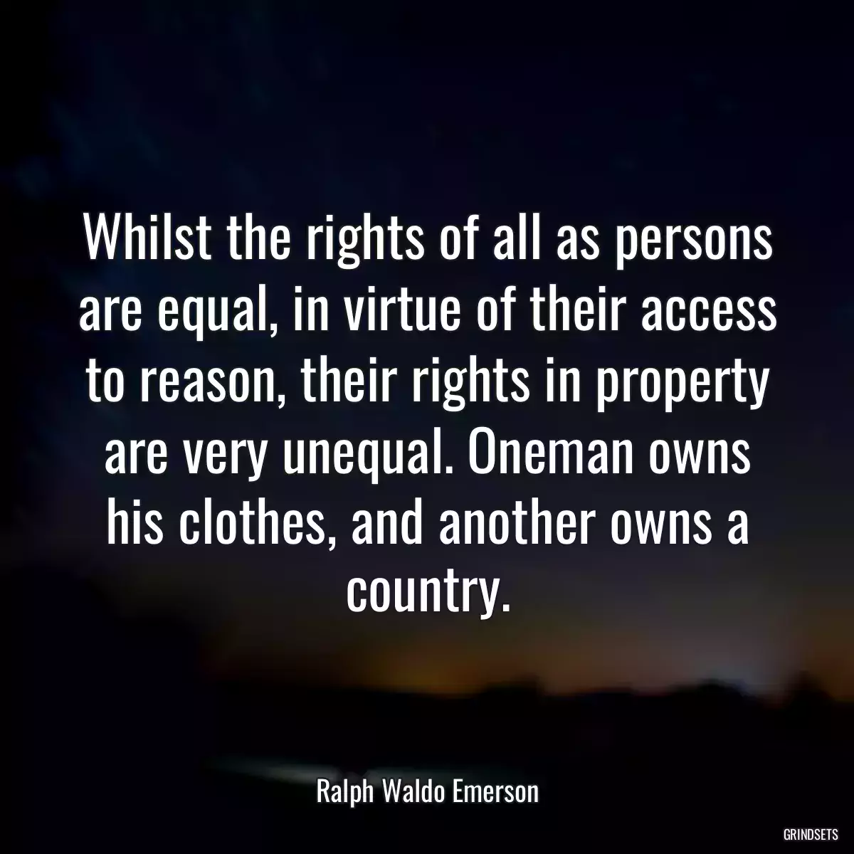 Whilst the rights of all as persons are equal, in virtue of their access to reason, their rights in property are very unequal. Oneman owns his clothes, and another owns a country.