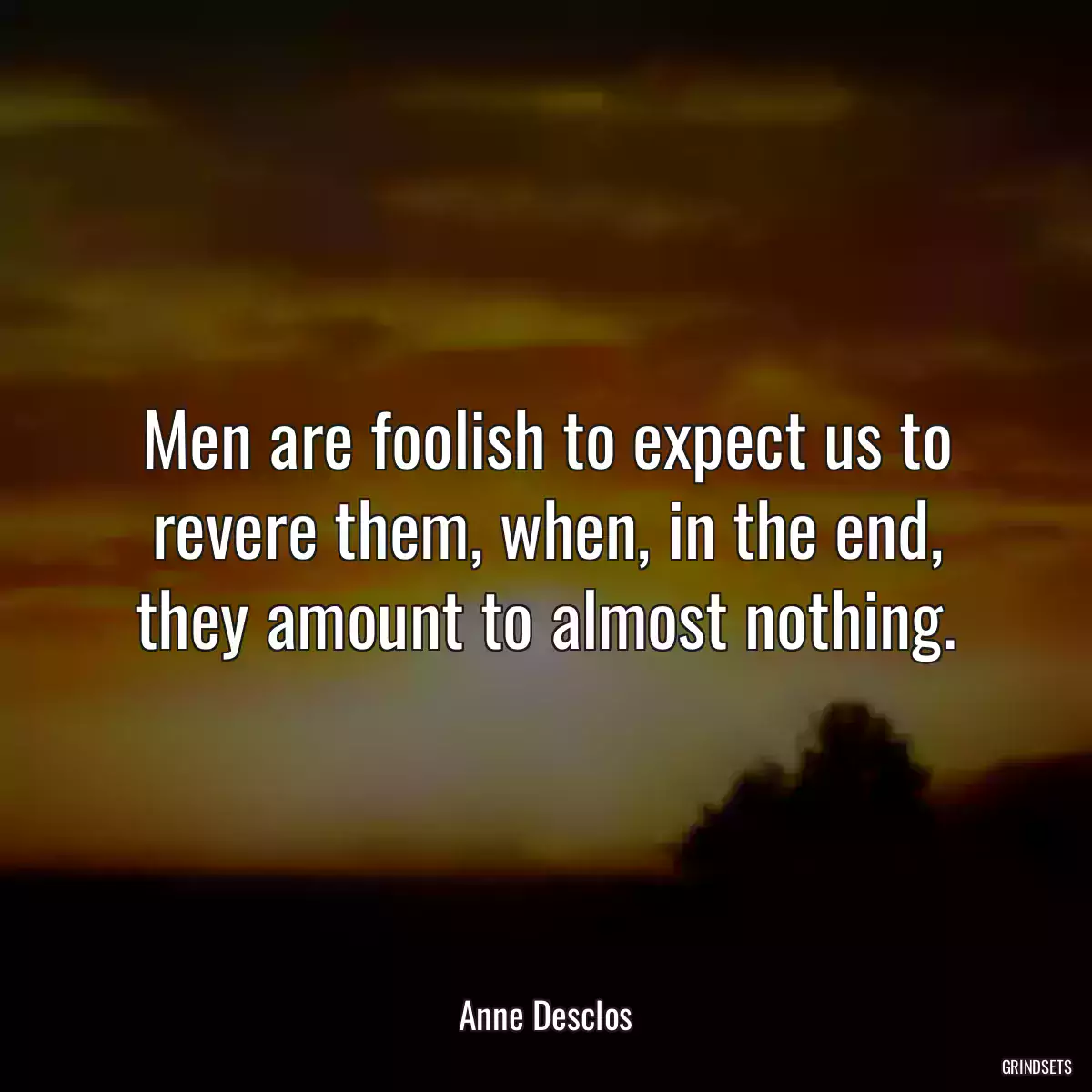 Men are foolish to expect us to revere them, when, in the end, they amount to almost nothing.