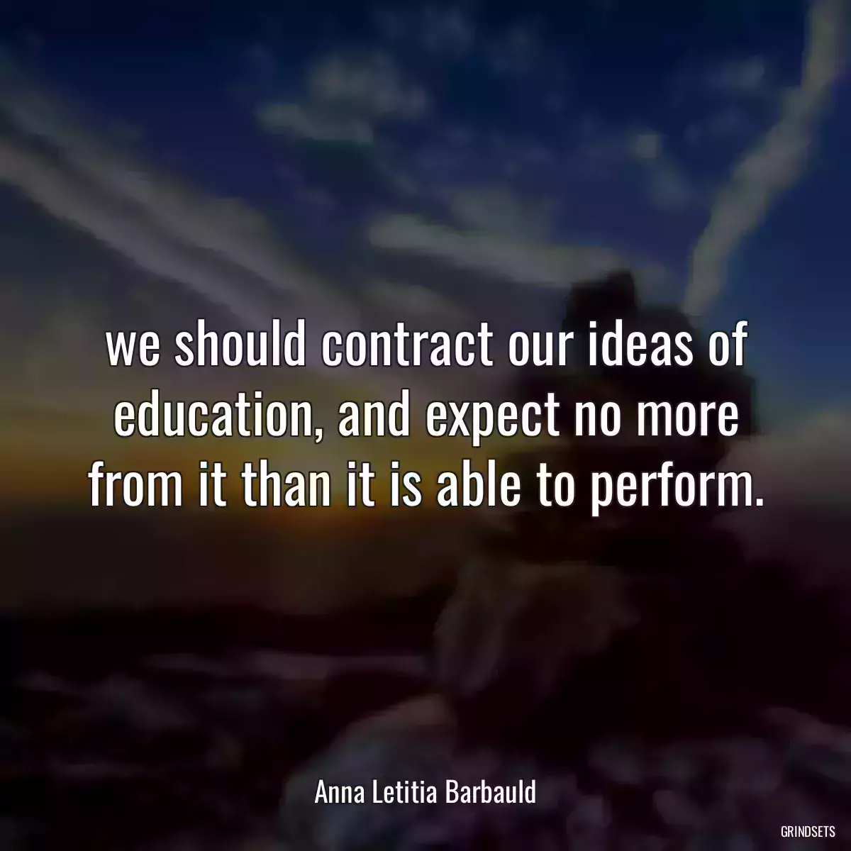 we should contract our ideas of education, and expect no more from it than it is able to perform.