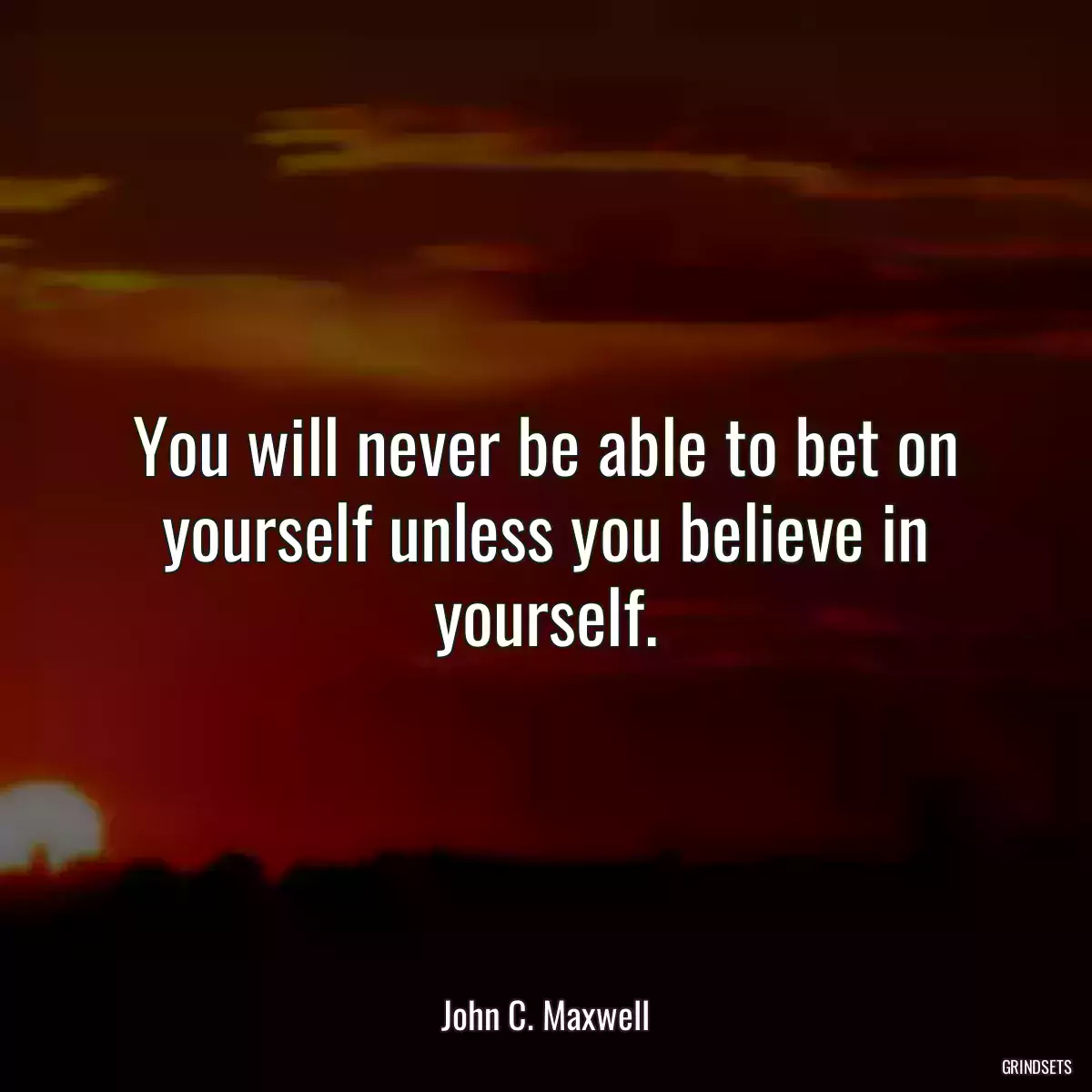 You will never be able to bet on yourself unless you believe in yourself.