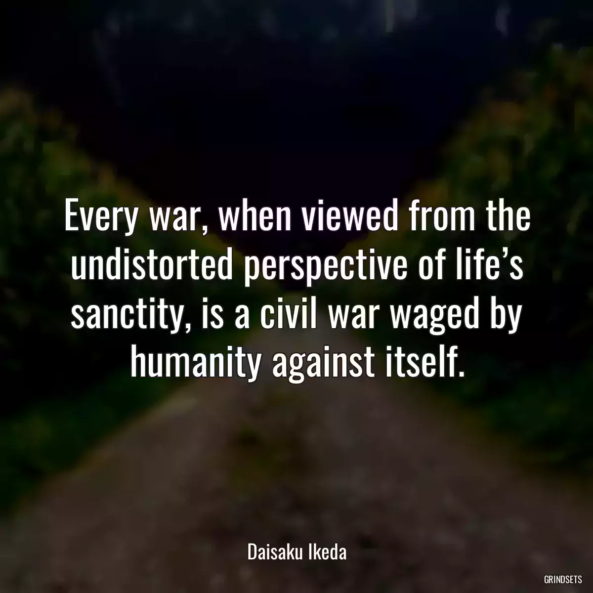 Every war, when viewed from the undistorted perspective of life’s sanctity, is a civil war waged by humanity against itself.