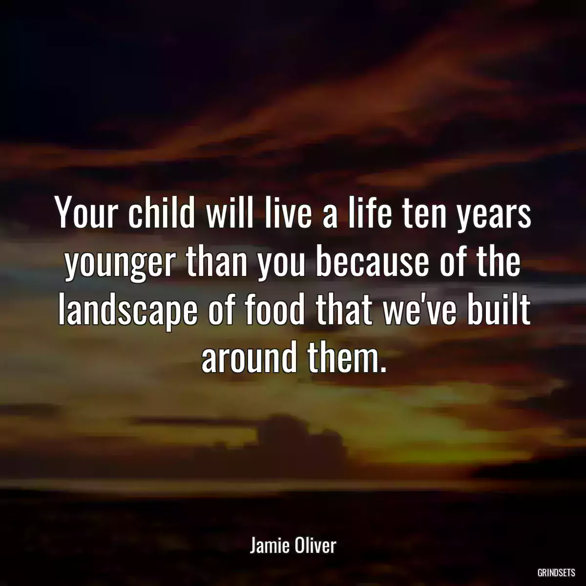 Your child will live a life ten years younger than you because of the landscape of food that we\'ve built around them.