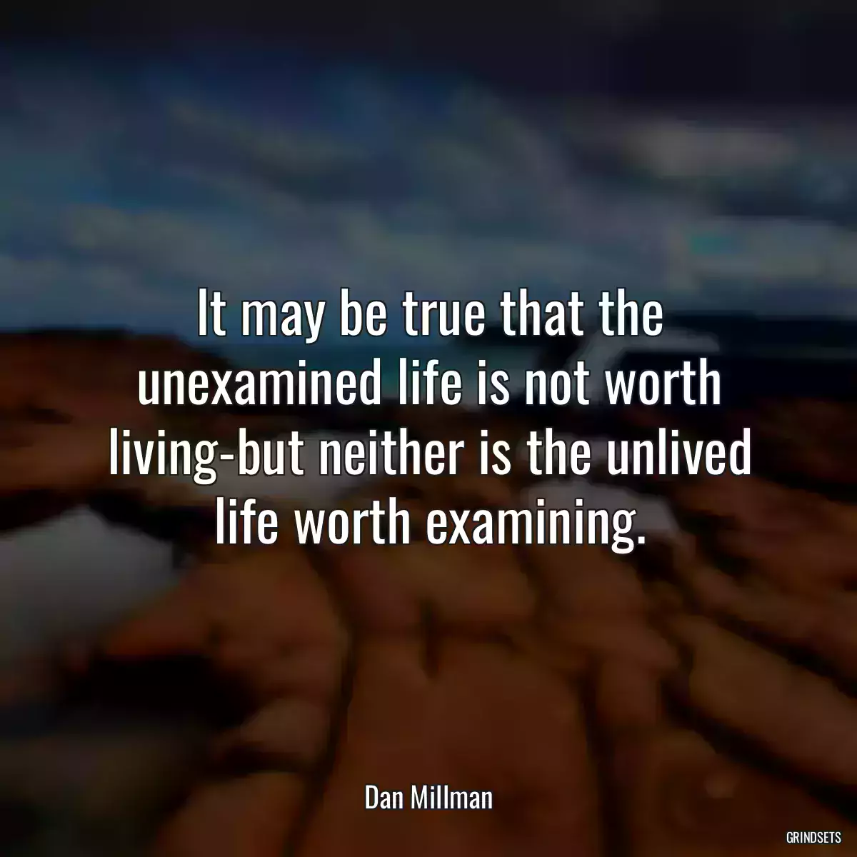 It may be true that the unexamined life is not worth living-but neither is the unlived life worth examining.