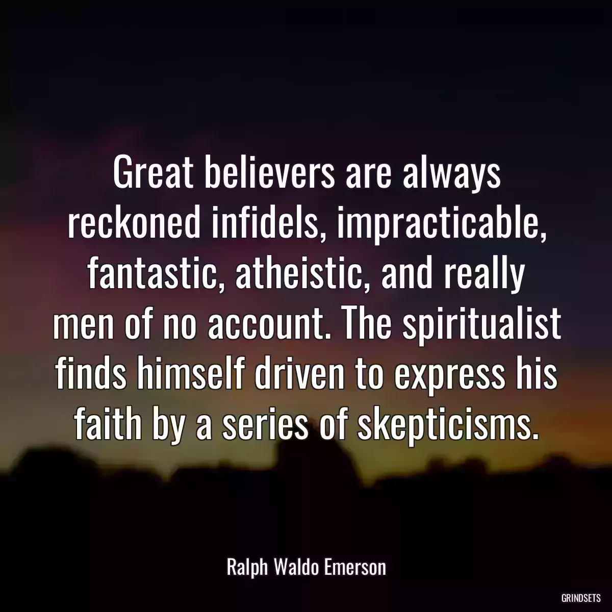 Great believers are always reckoned infidels, impracticable, fantastic, atheistic, and really men of no account. The spiritualist finds himself driven to express his faith by a series of skepticisms.