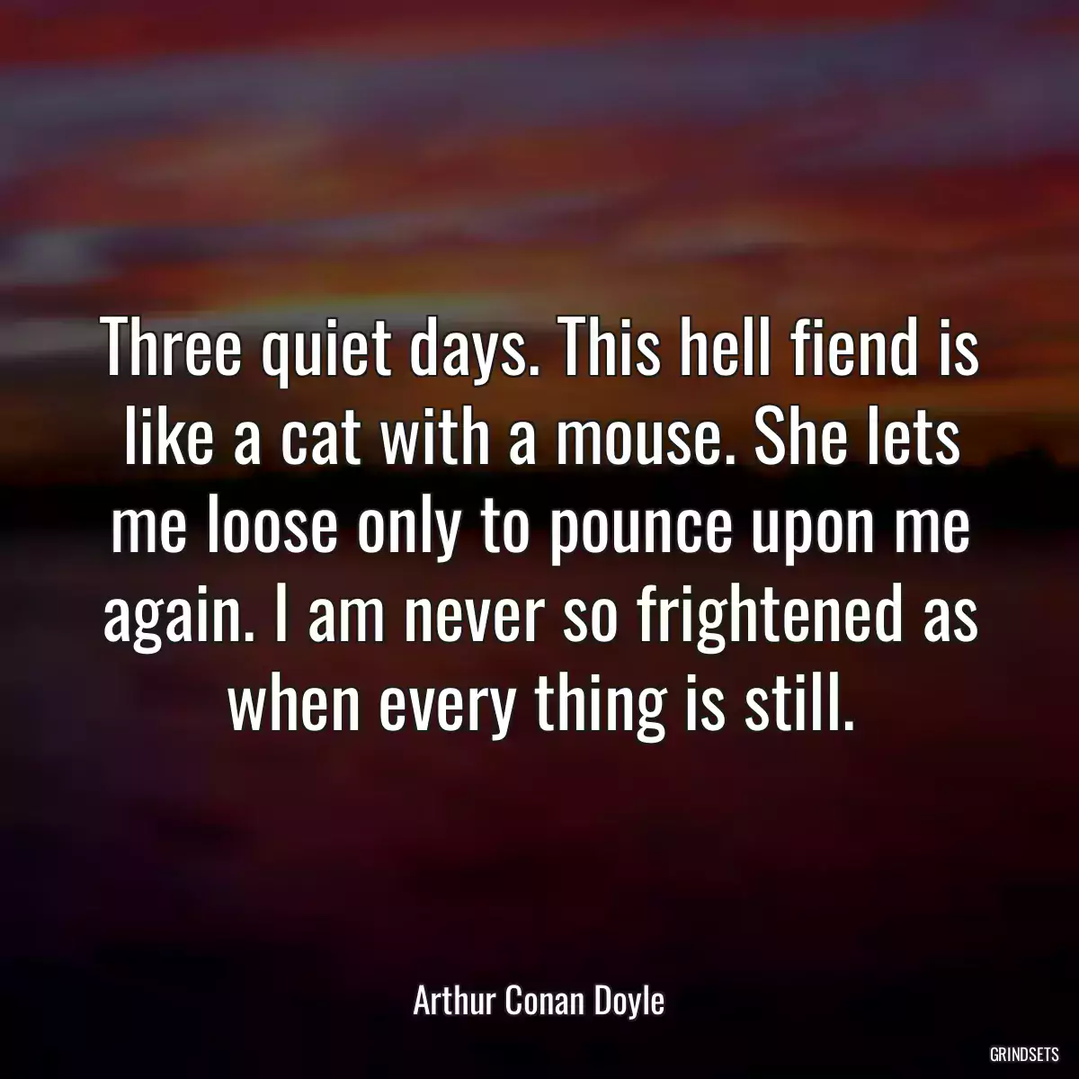 Three quiet days. This hell fiend is like a cat with a mouse. She lets me loose only to pounce upon me again. I am never so frightened as when every thing is still.