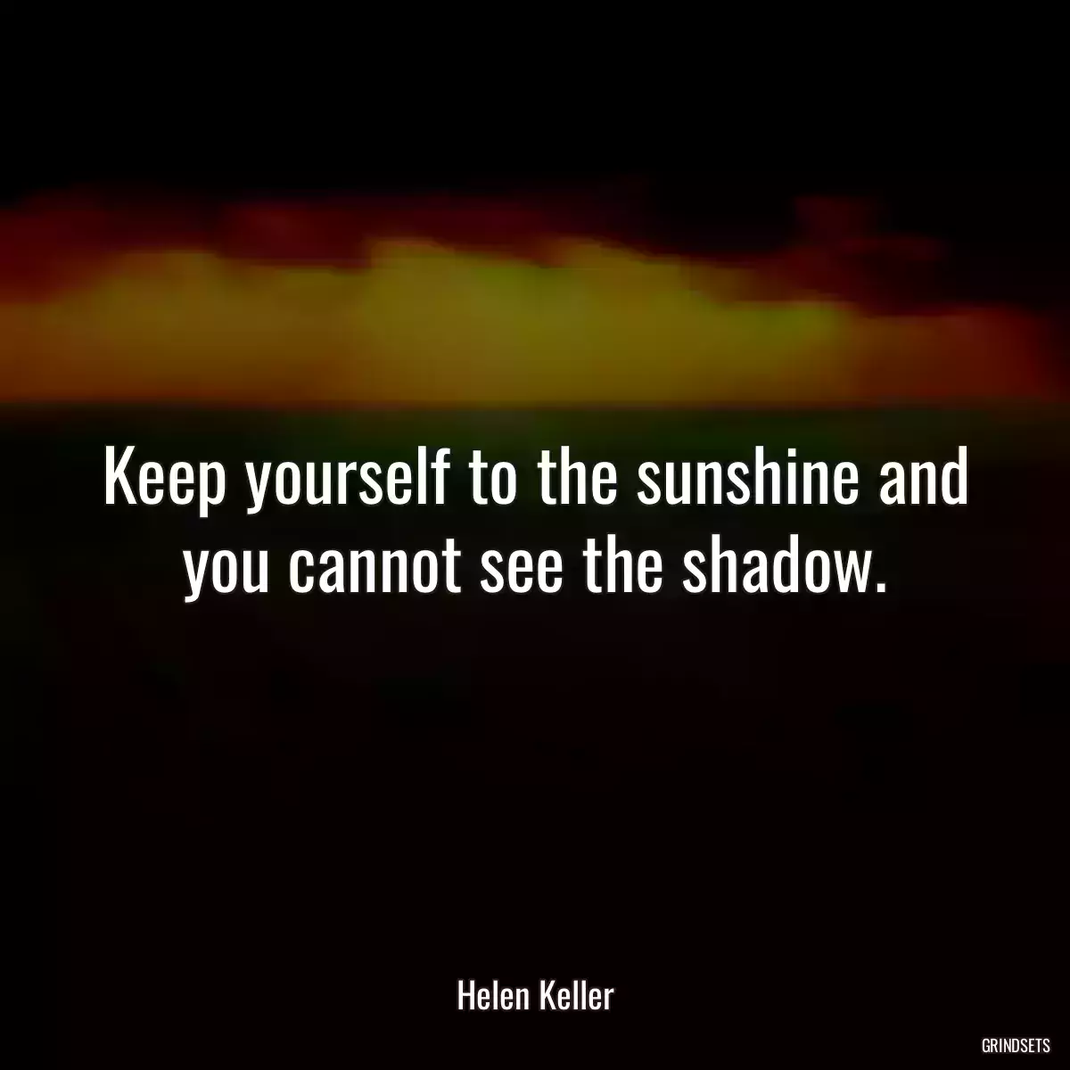 Keep yourself to the sunshine and you cannot see the shadow.