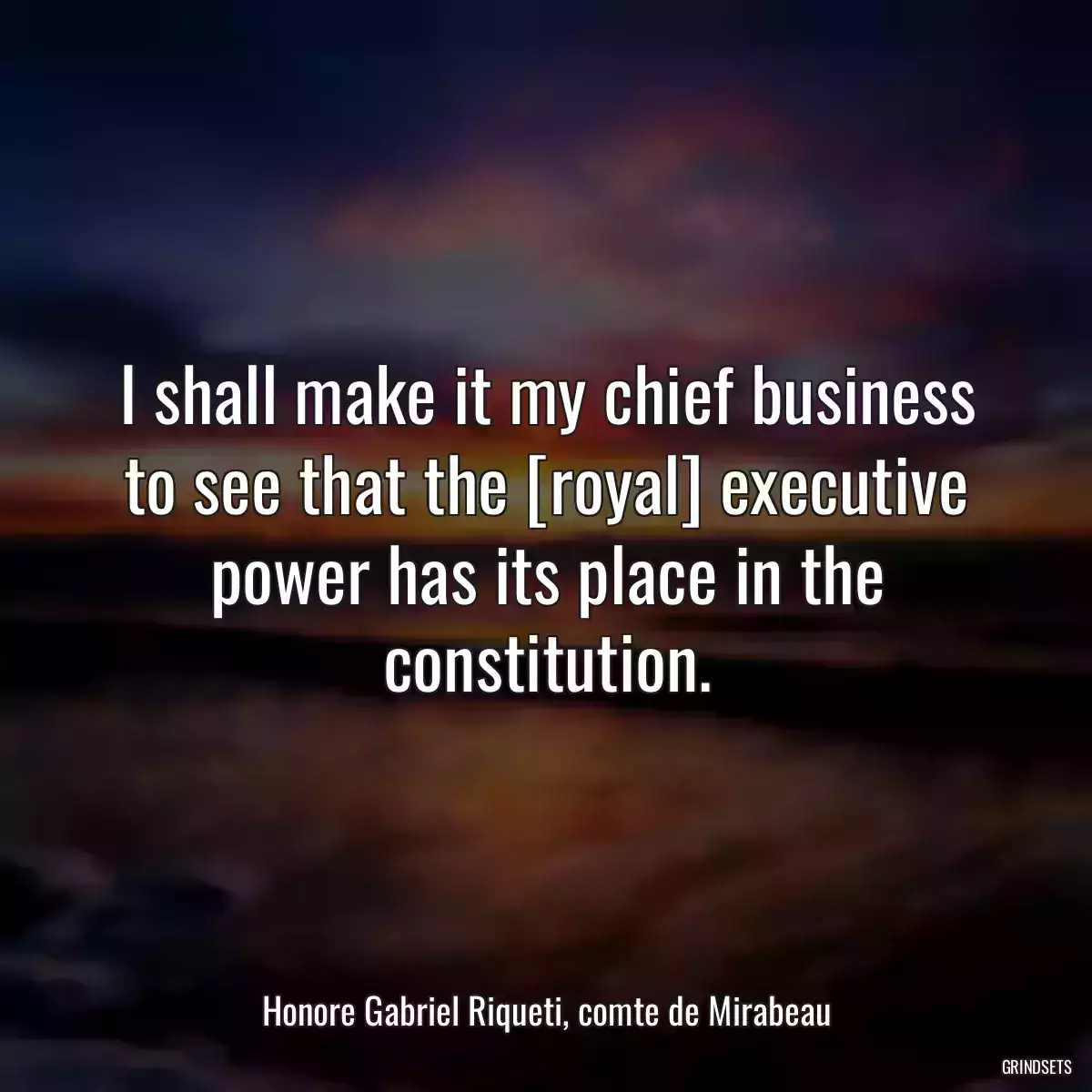 I shall make it my chief business to see that the [royal] executive power has its place in the constitution.