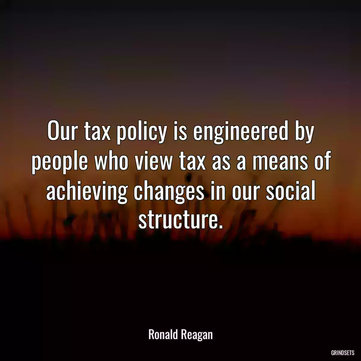 Our tax policy is engineered by people who view tax as a means of achieving changes in our social structure.