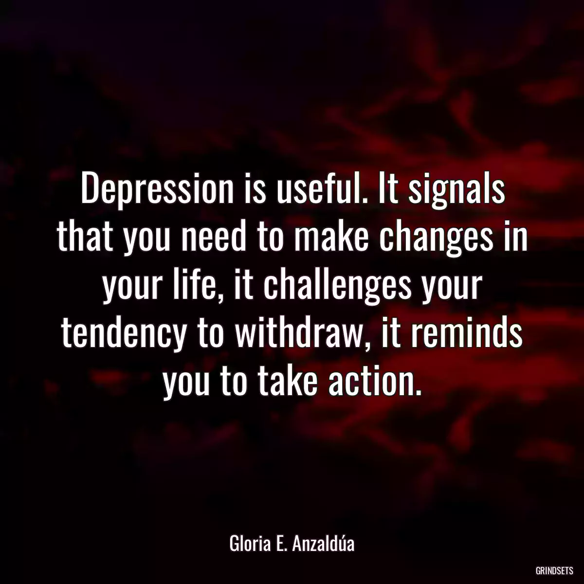 Depression is useful. It signals that you need to make changes in your life, it challenges your tendency to withdraw, it reminds you to take action.