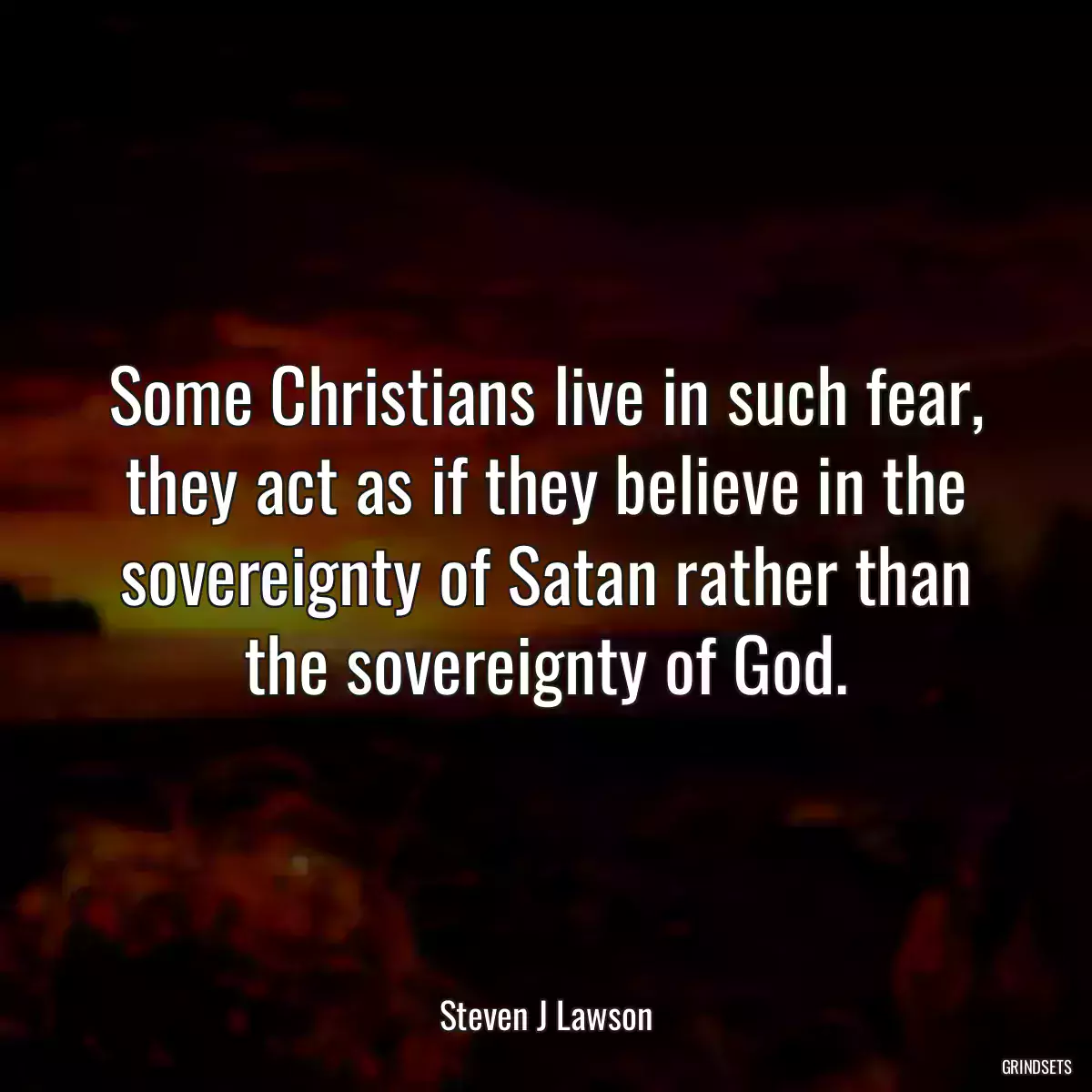 Some Christians live in such fear, they act as if they believe in the sovereignty of Satan rather than the sovereignty of God.