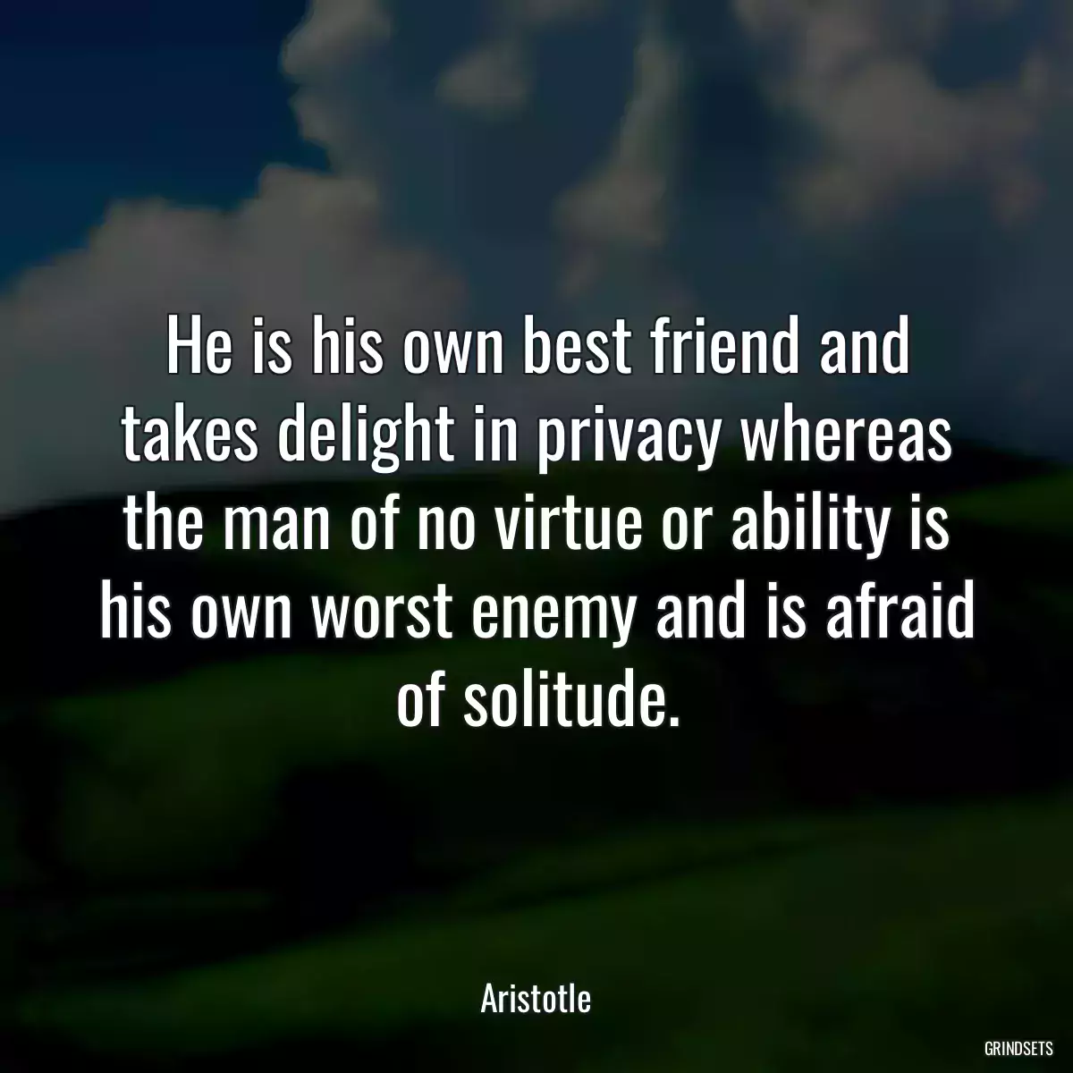 He is his own best friend and takes delight in privacy whereas the man of no virtue or ability is his own worst enemy and is afraid of solitude.