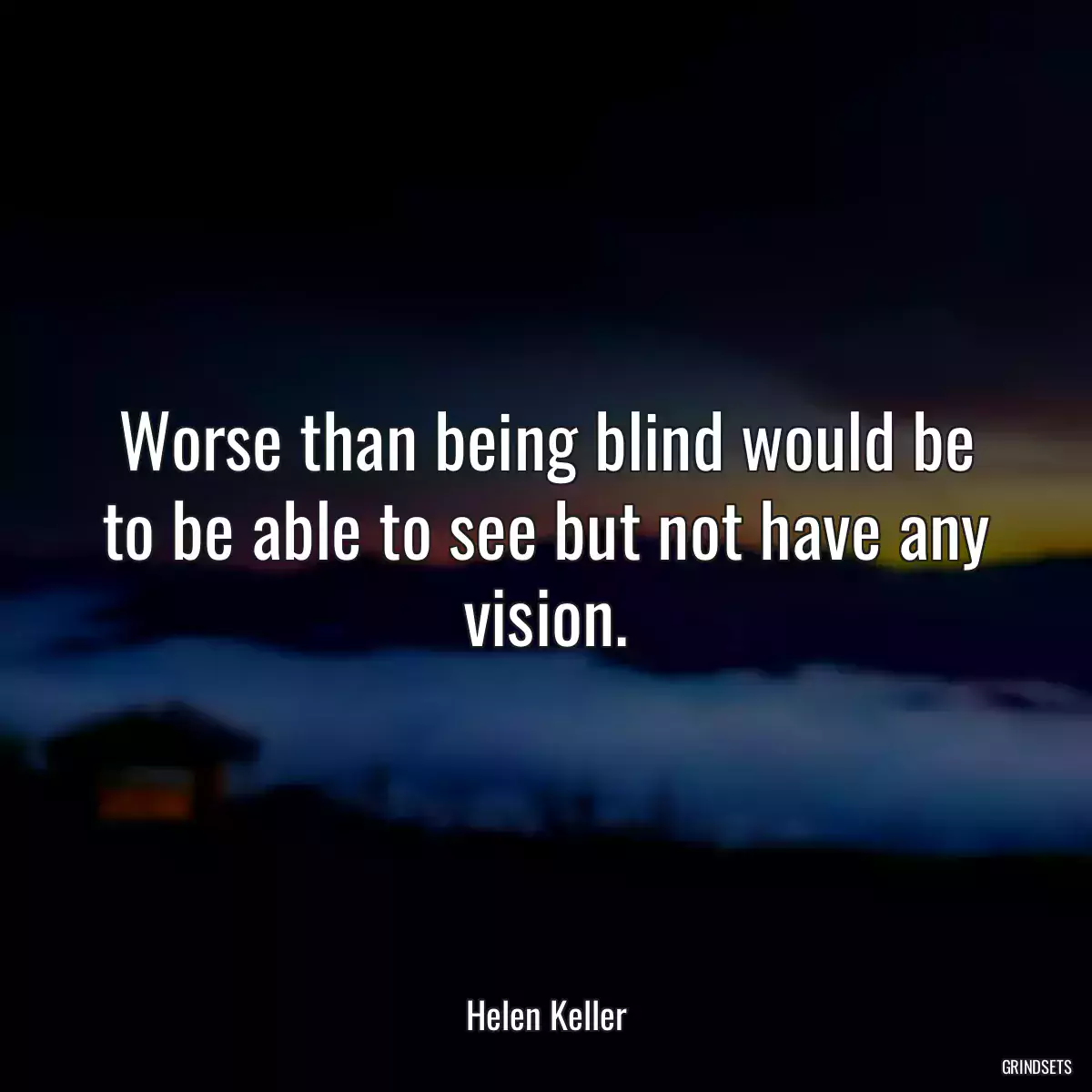 Worse than being blind would be to be able to see but not have any vision.