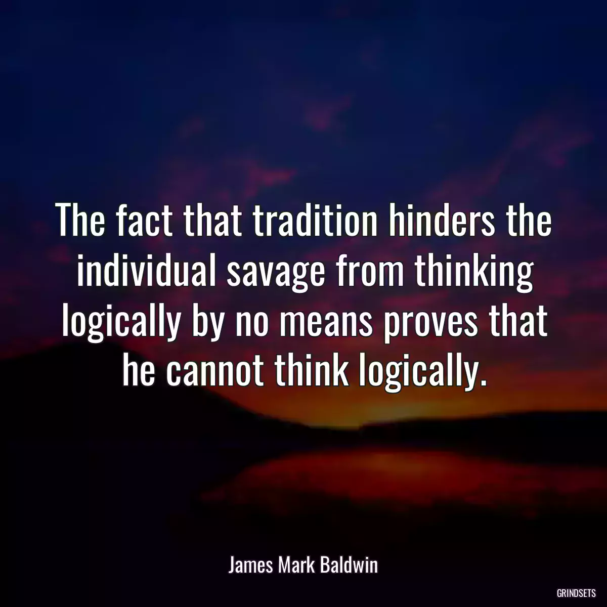 The fact that tradition hinders the individual savage from thinking logically by no means proves that he cannot think logically.