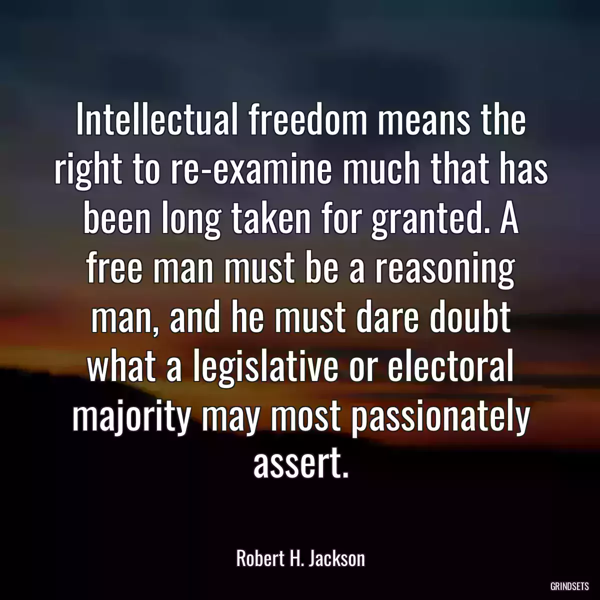 Intellectual freedom means the right to re-examine much that has been long taken for granted. A free man must be a reasoning man, and he must dare doubt what a legislative or electoral majority may most passionately assert.