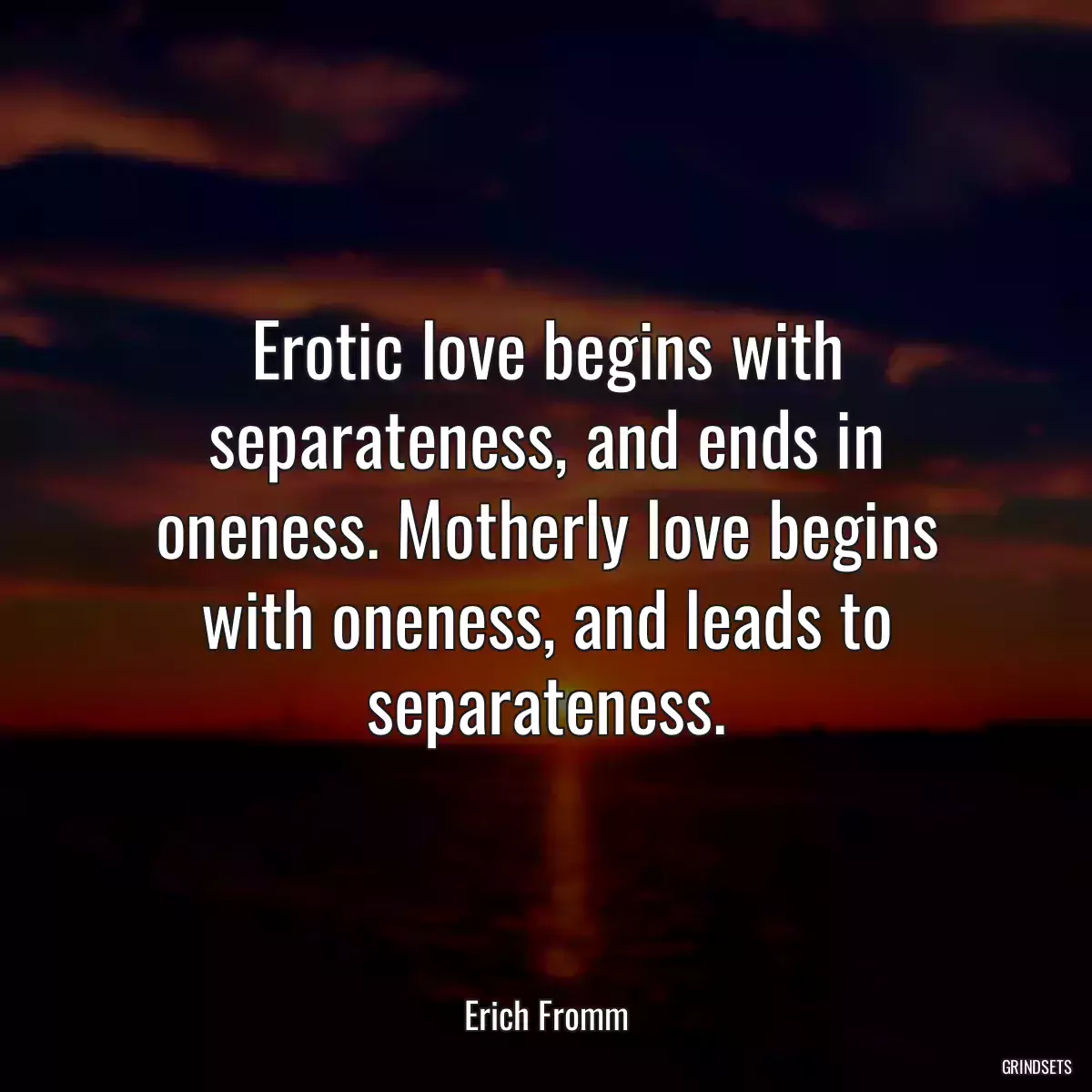 Erotic love begins with separateness, and ends in oneness. Motherly love begins with oneness, and leads to separateness.