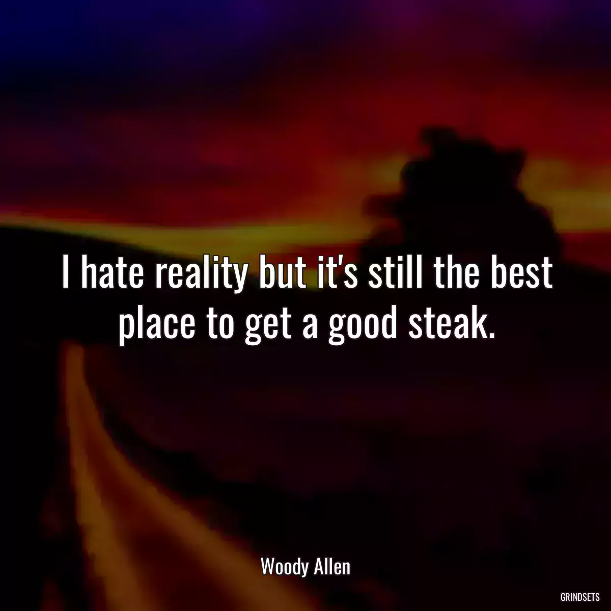 I hate reality but it\'s still the best place to get a good steak.