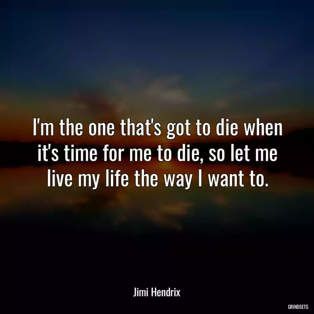 I\'m the one that\'s got to die when it\'s time for me to die, so let me live my life the way I want to.