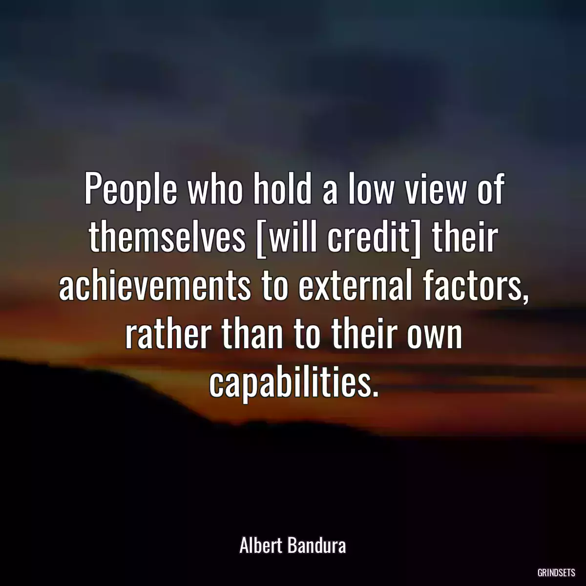 People who hold a low view of themselves [will credit] their achievements to external factors, rather than to their own capabilities.