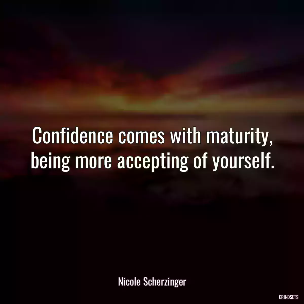 Confidence comes with maturity, being more accepting of yourself.