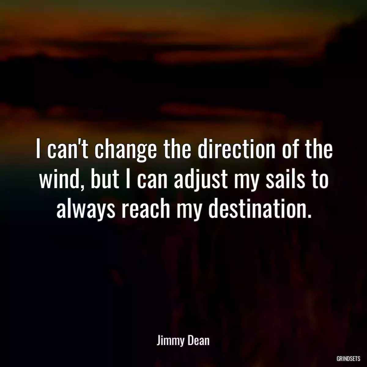 I can\'t change the direction of the wind, but I can adjust my sails to always reach my destination.