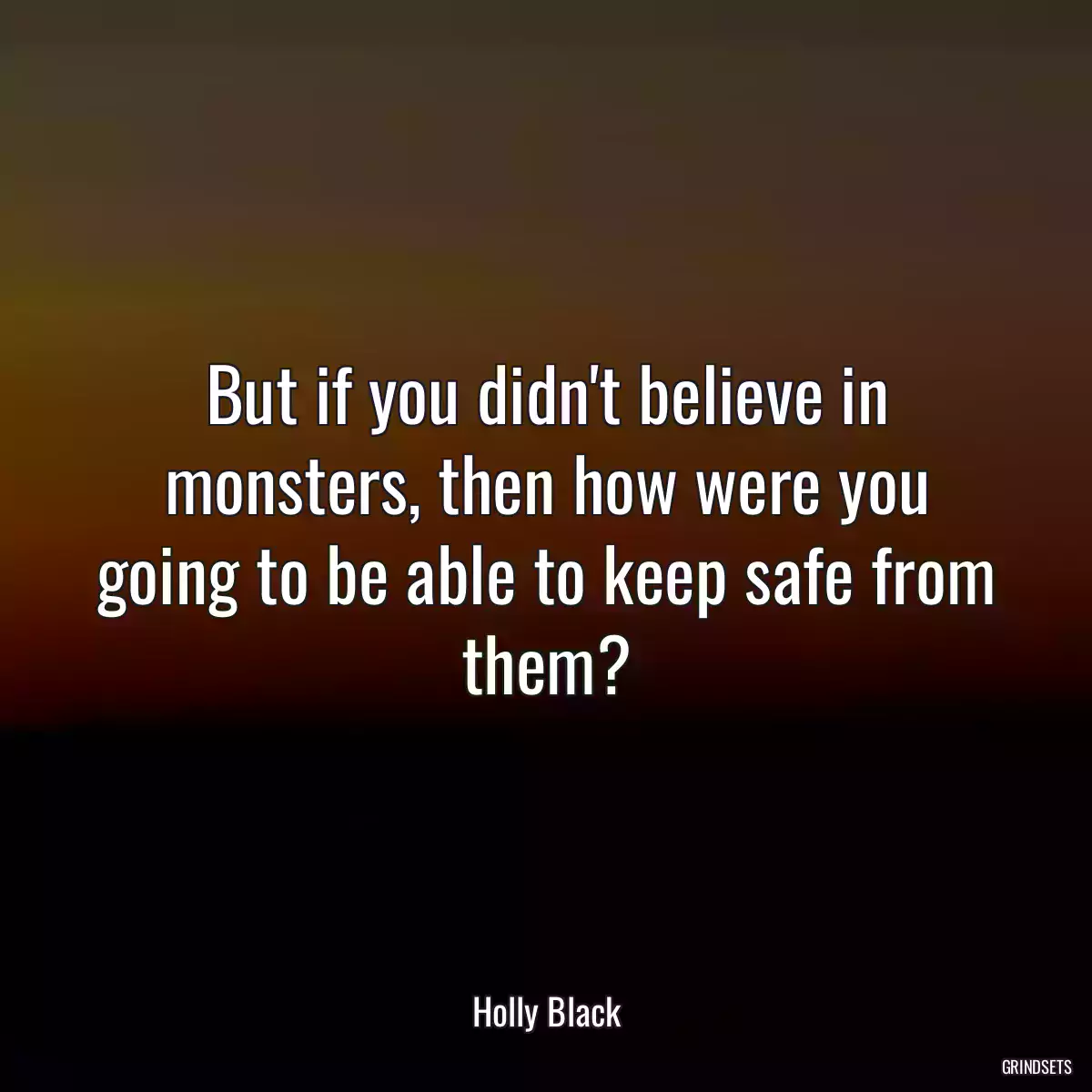 But if you didn\'t believe in monsters, then how were you going to be able to keep safe from them?