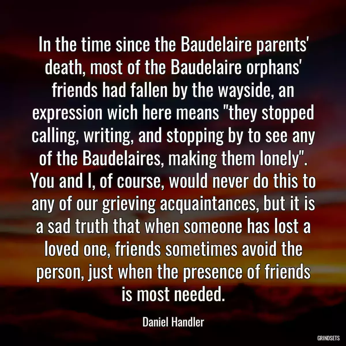 In the time since the Baudelaire parents\' death, most of the Baudelaire orphans\' friends had fallen by the wayside, an expression wich here means \