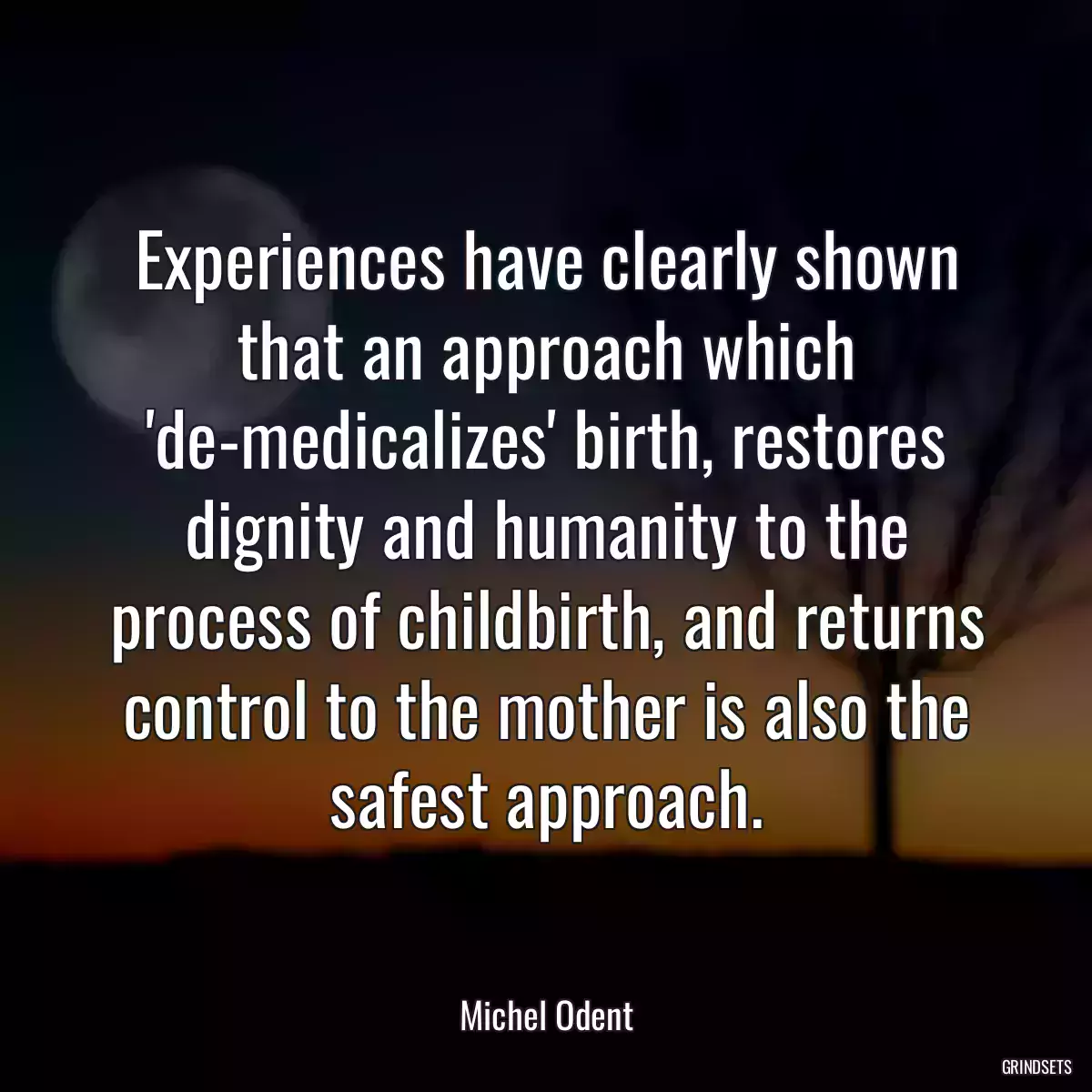 Experiences have clearly shown that an approach which \'de-medicalizes\' birth, restores dignity and humanity to the process of childbirth, and returns control to the mother is also the safest approach.