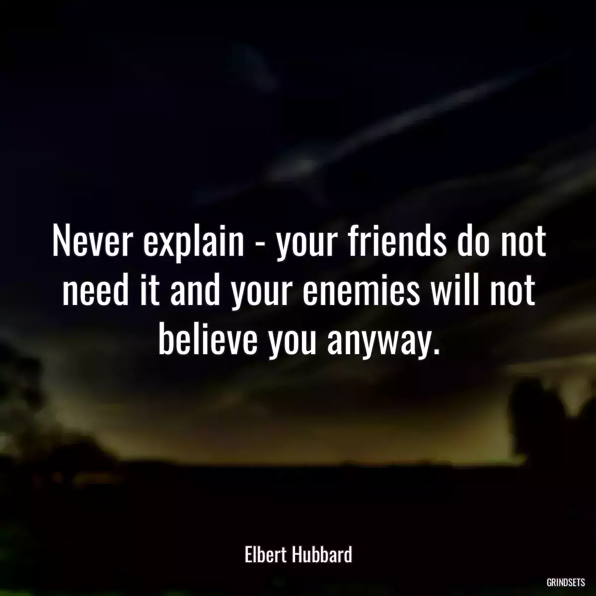 Never explain - your friends do not need it and your enemies will not believe you anyway.