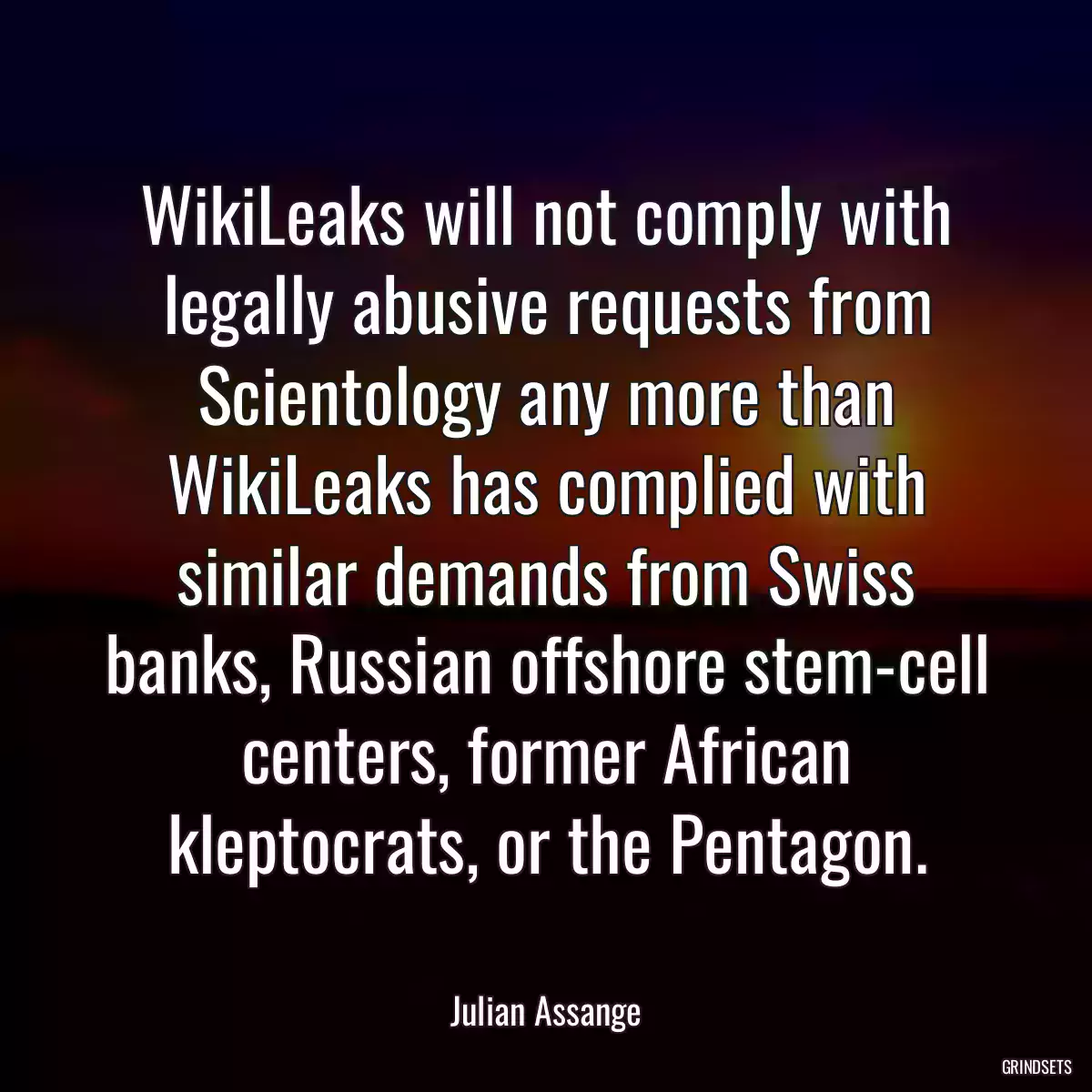 WikiLeaks will not comply with legally abusive requests from Scientology any more than WikiLeaks has complied with similar demands from Swiss banks, Russian offshore stem-cell centers, former African kleptocrats, or the Pentagon.