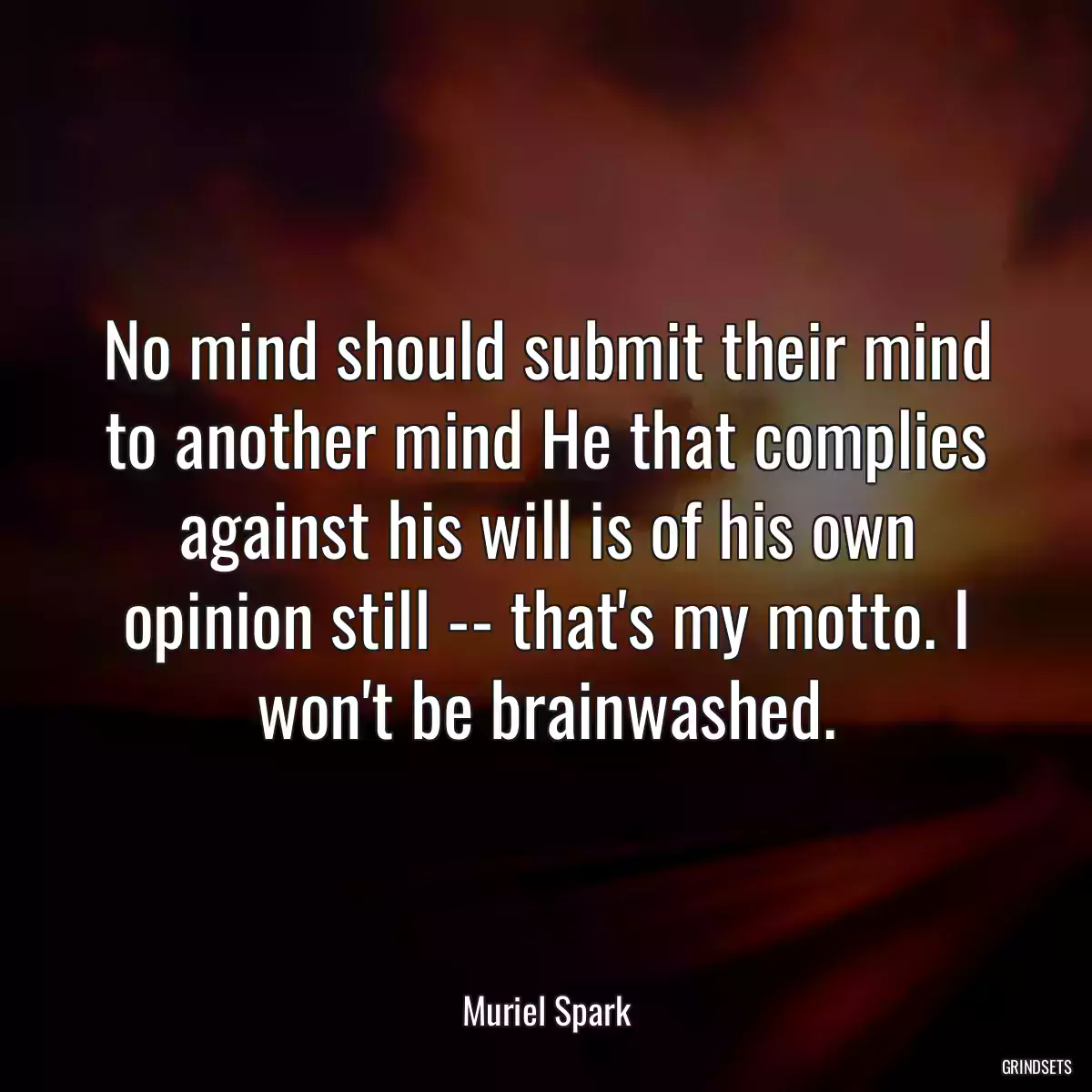 No mind should submit their mind to another mind He that complies against his will is of his own opinion still -- that\'s my motto. I won\'t be brainwashed.