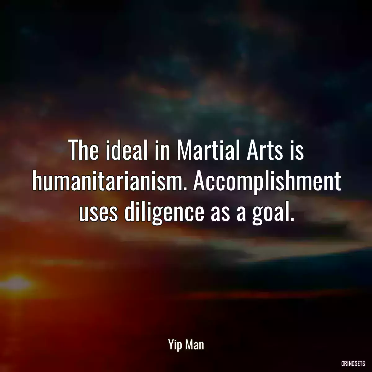 The ideal in Martial Arts is humanitarianism. Accomplishment uses diligence as a goal.