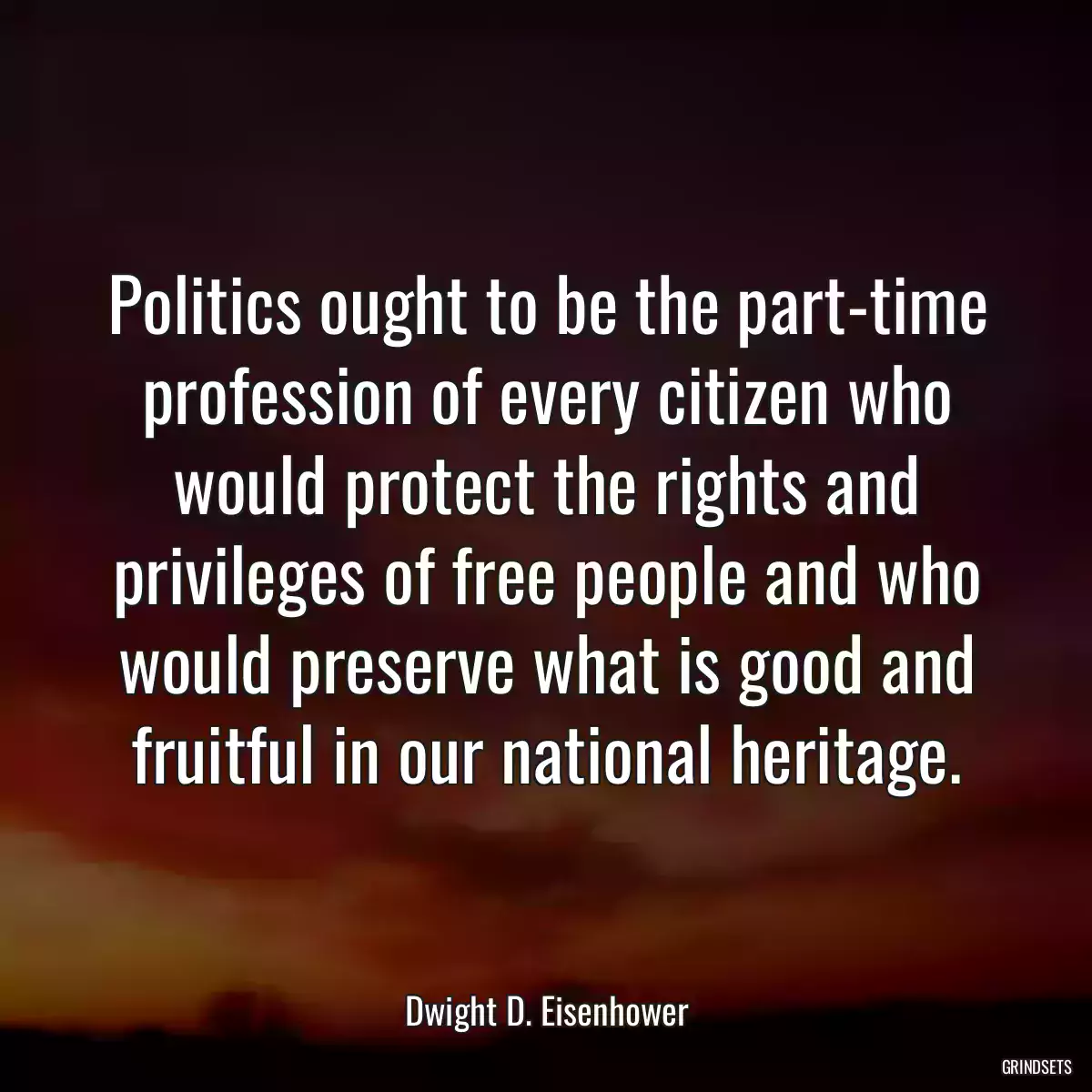 Politics ought to be the part-time profession of every citizen who would protect the rights and privileges of free people and who would preserve what is good and fruitful in our national heritage.