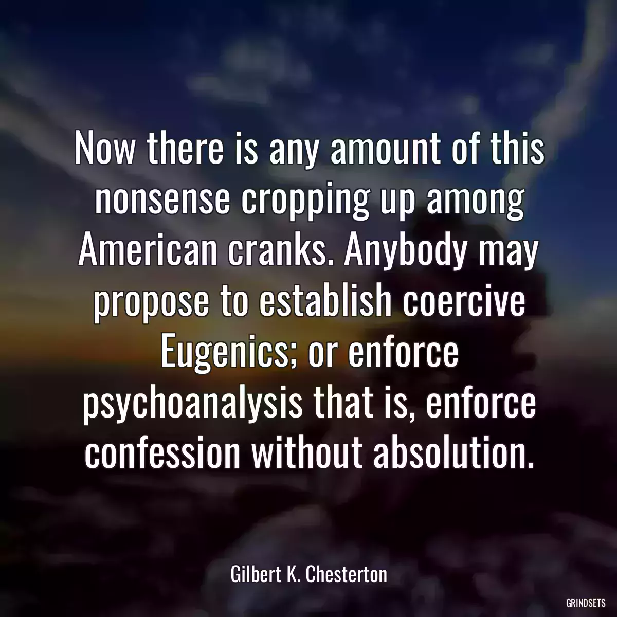 Now there is any amount of this nonsense cropping up among American cranks. Anybody may propose to establish coercive Eugenics; or enforce psychoanalysis that is, enforce confession without absolution.