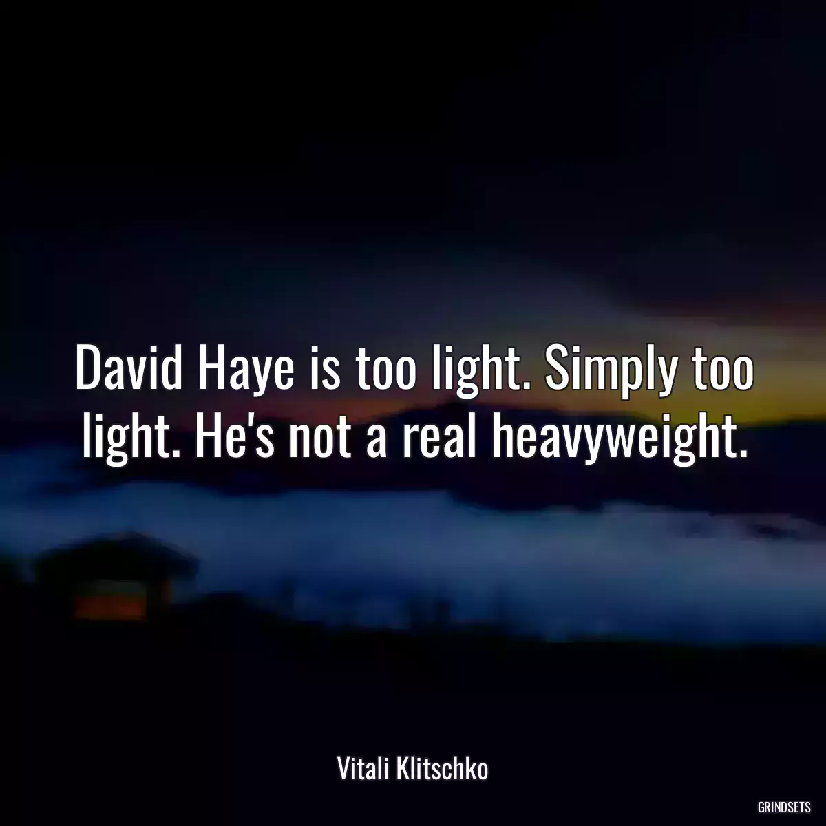 David Haye is too light. Simply too light. He\'s not a real heavyweight.