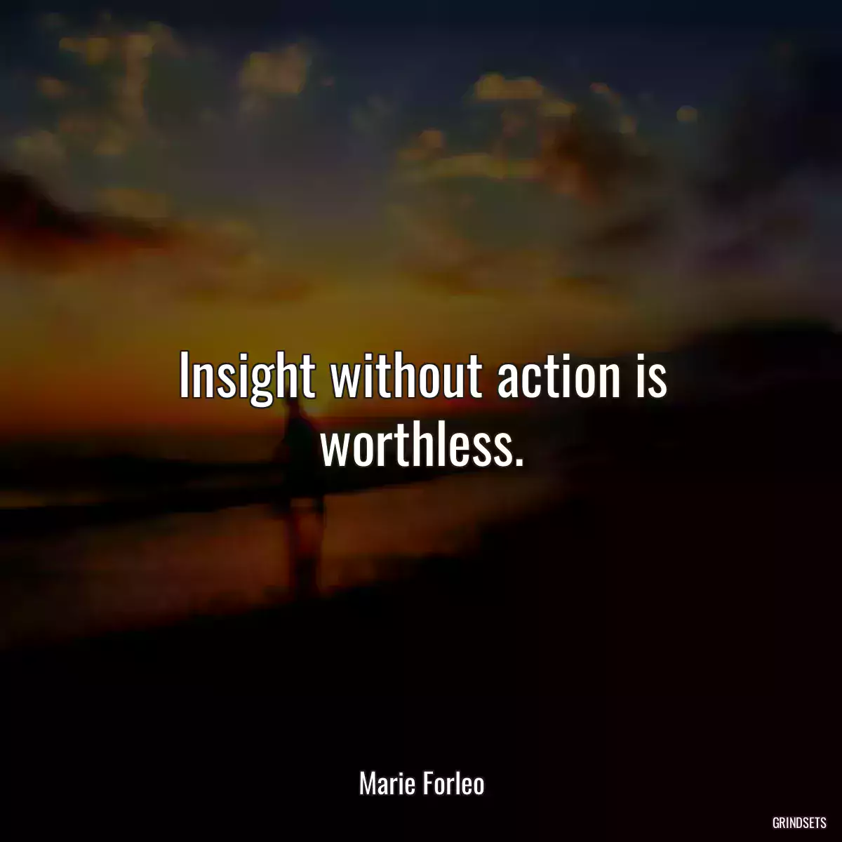 Insight without action is worthless.