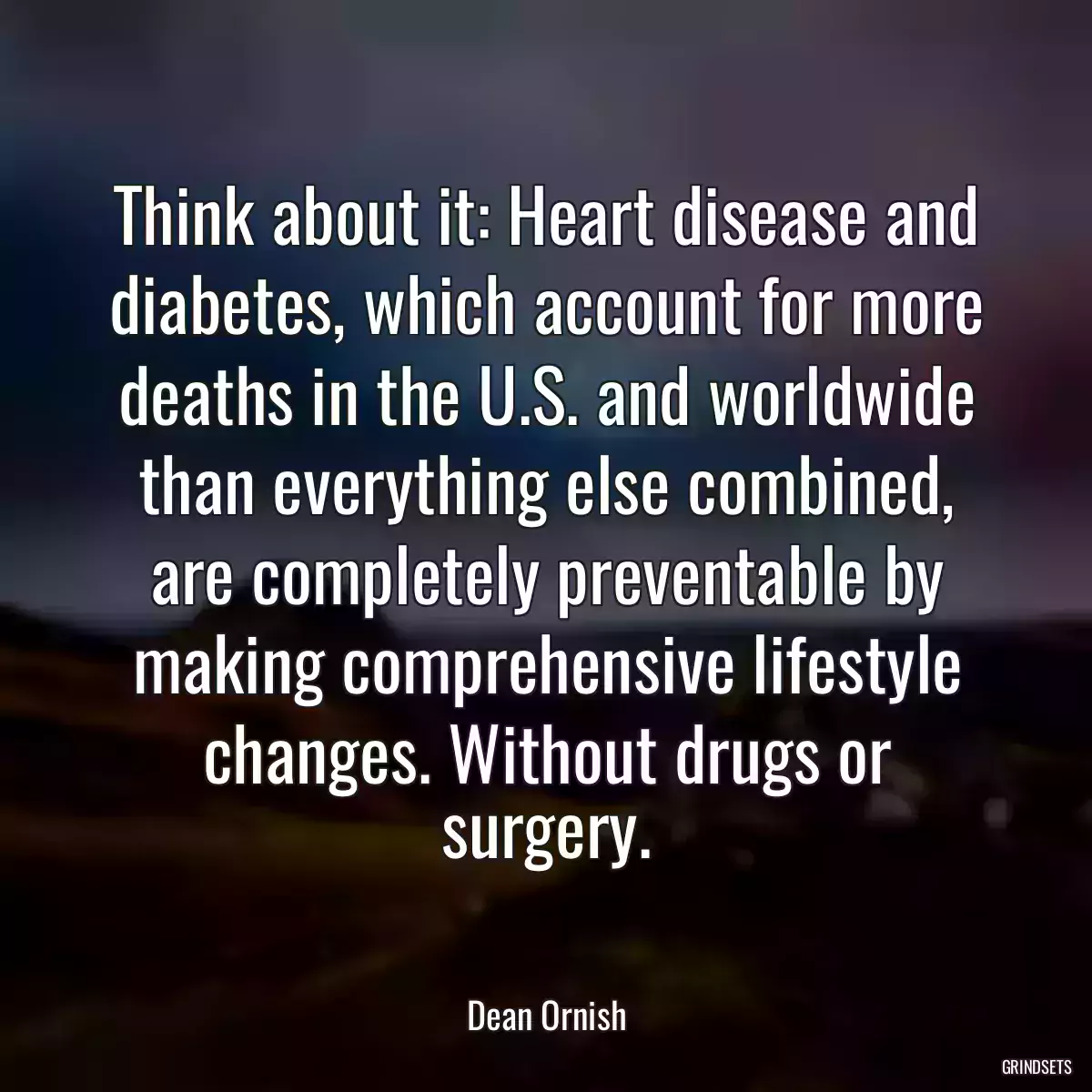 Think about it: Heart disease and diabetes, which account for more deaths in the U.S. and worldwide than everything else combined, are completely preventable by making comprehensive lifestyle changes. Without drugs or surgery.