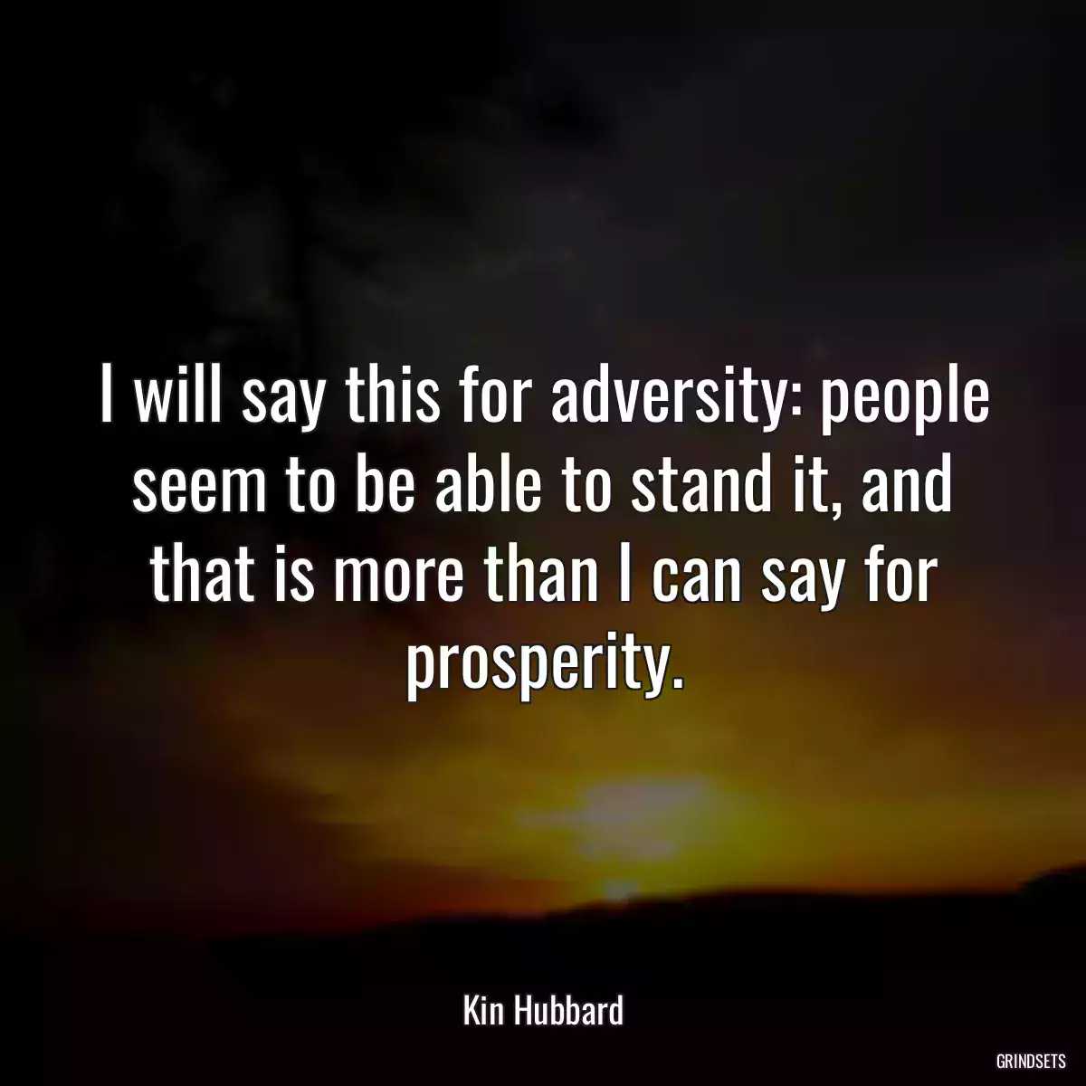 I will say this for adversity: people seem to be able to stand it, and that is more than I can say for prosperity.