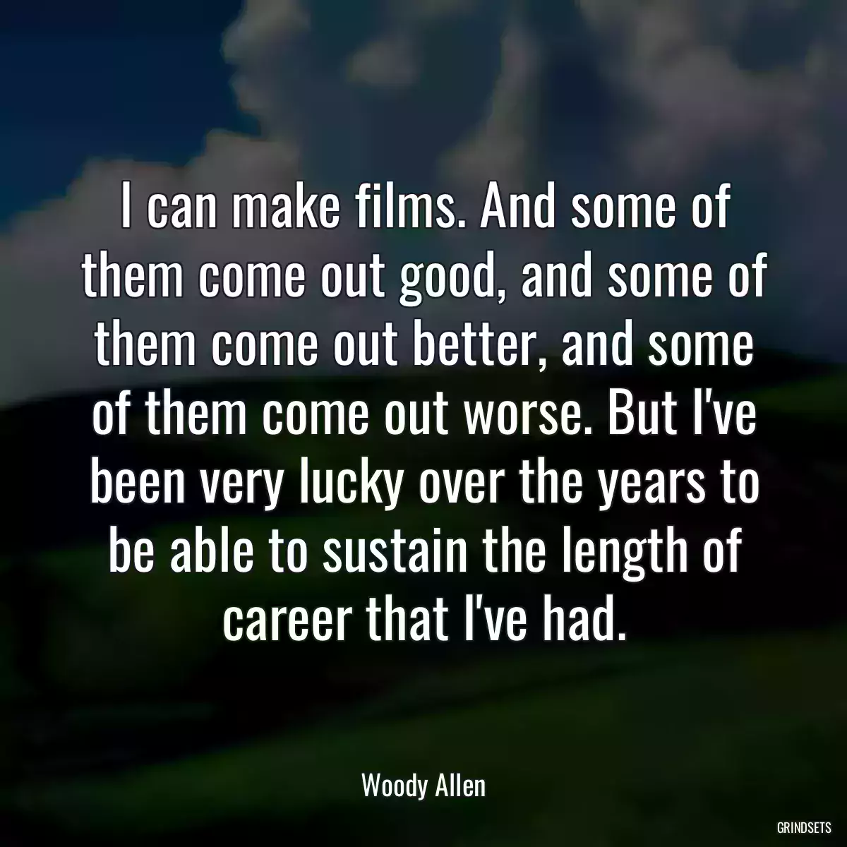 I can make films. And some of them come out good, and some of them come out better, and some of them come out worse. But I\'ve been very lucky over the years to be able to sustain the length of career that I\'ve had.