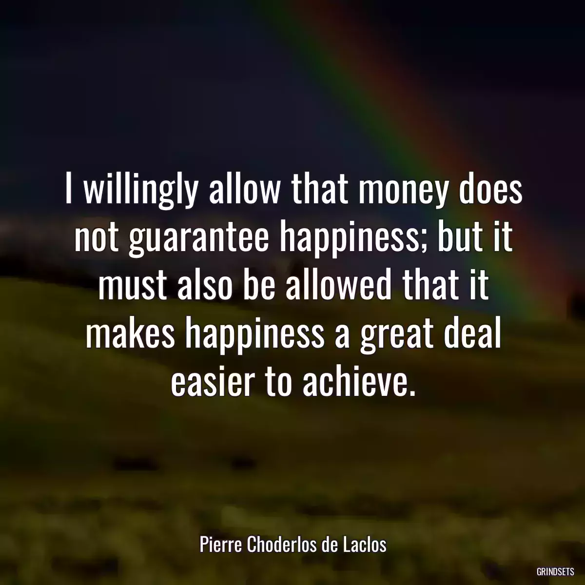 I willingly allow that money does not guarantee happiness; but it must also be allowed that it makes happiness a great deal easier to achieve.