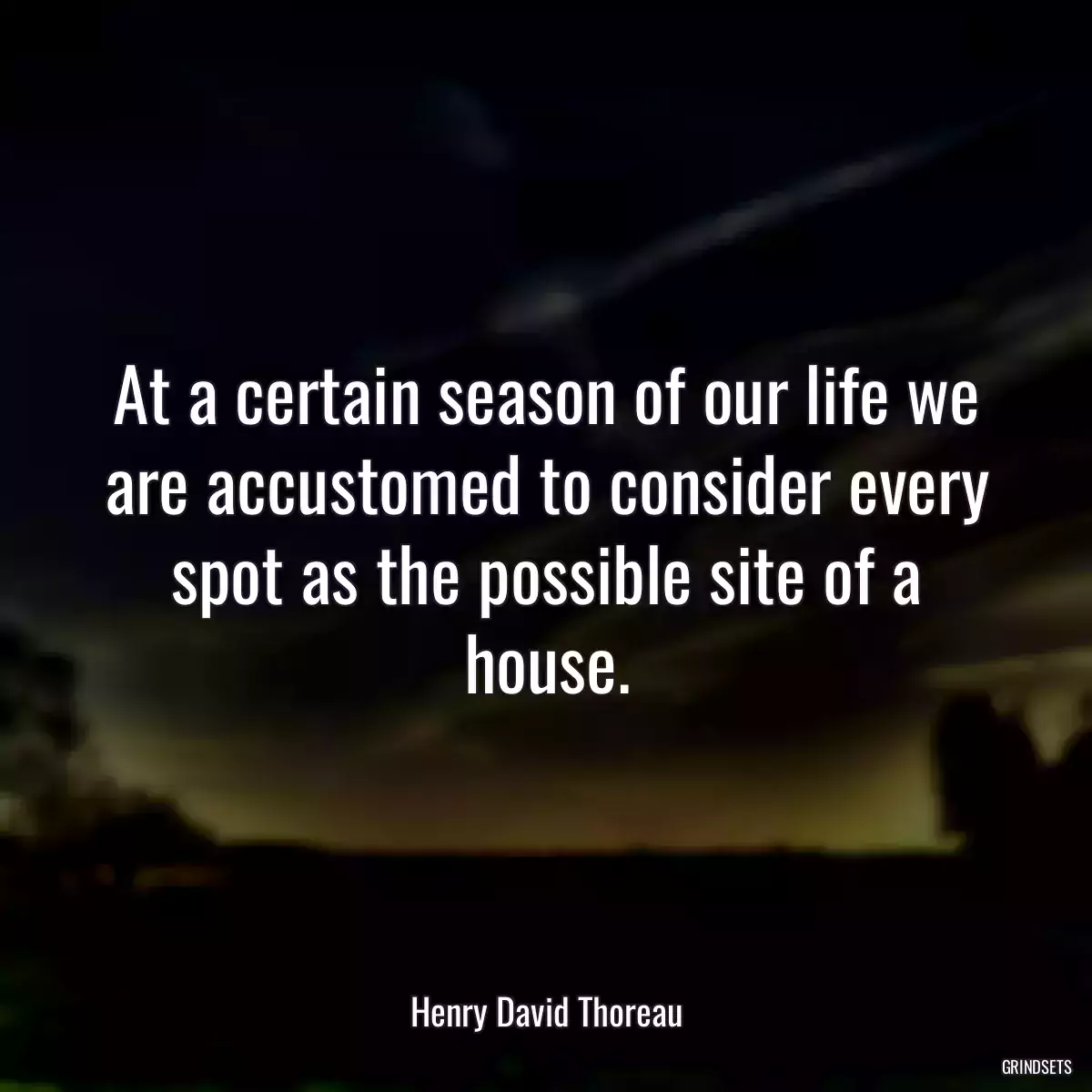 At a certain season of our life we are accustomed to consider every spot as the possible site of a house.