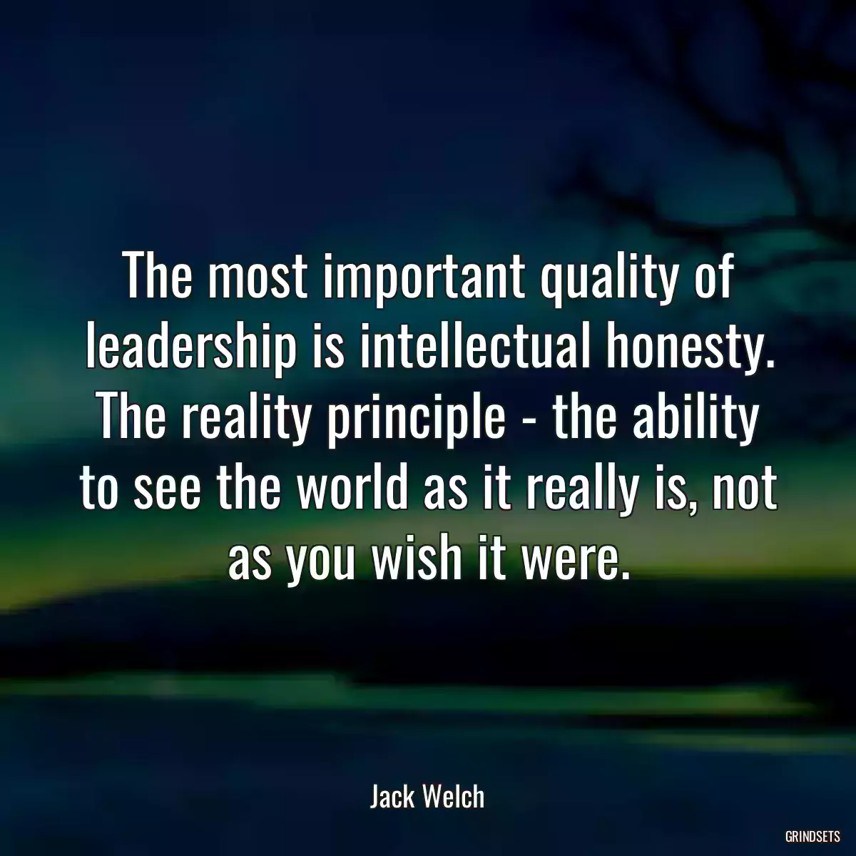 The most important quality of leadership is intellectual honesty. The reality principle - the ability to see the world as it really is, not as you wish it were.