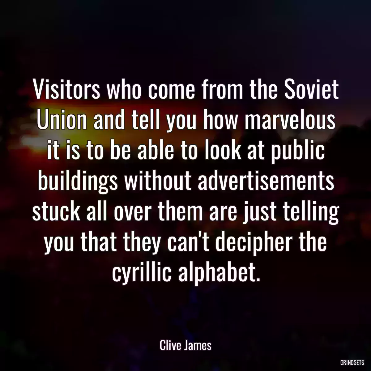 Visitors who come from the Soviet Union and tell you how marvelous it is to be able to look at public buildings without advertisements stuck all over them are just telling you that they can\'t decipher the cyrillic alphabet.