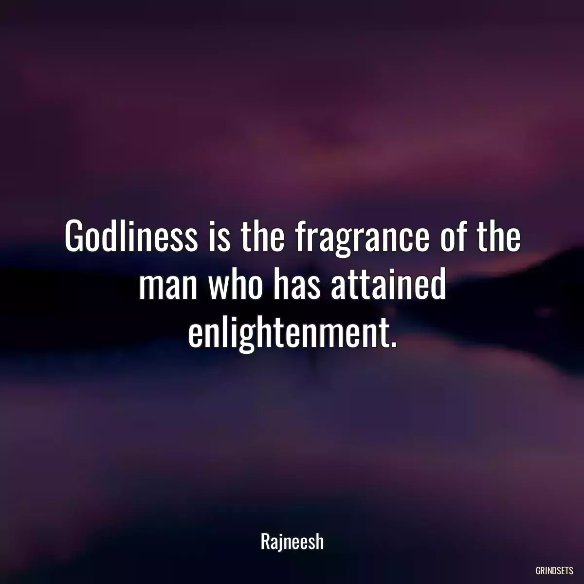 Godliness is the fragrance of the man who has attained enlightenment.