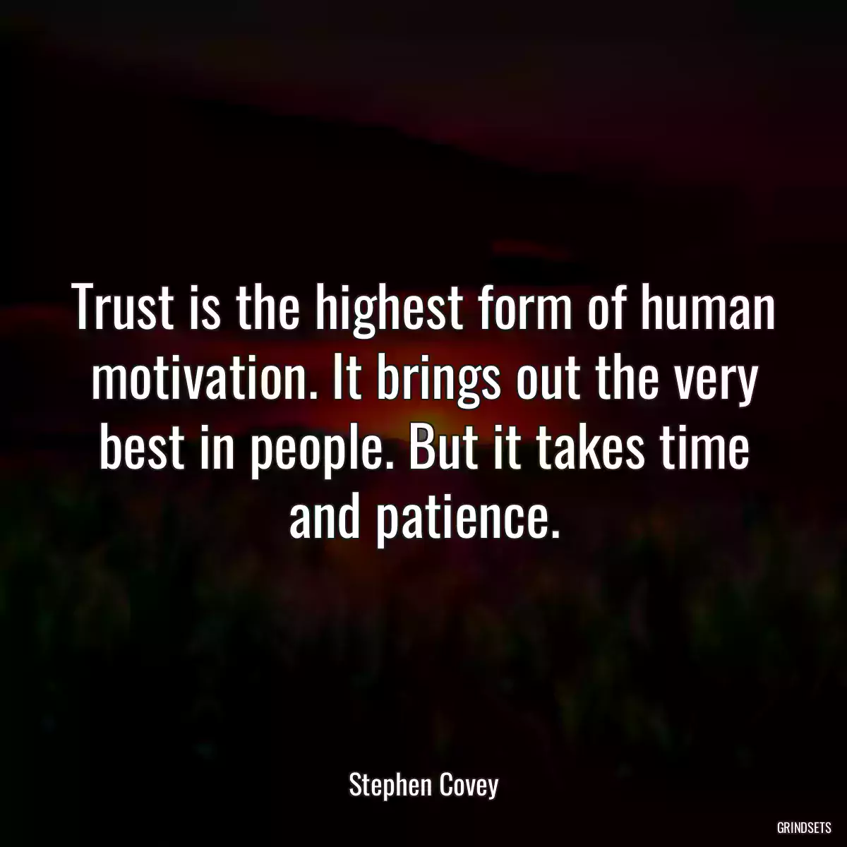 Trust is the highest form of human motivation. It brings out the very best in people. But it takes time and patience.