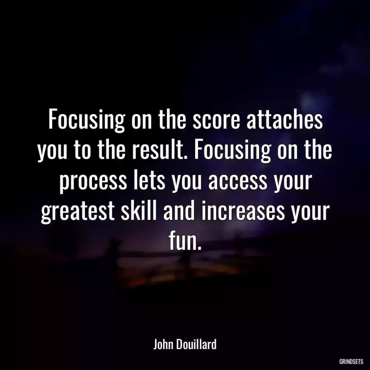 Focusing on the score attaches you to the result. Focusing on the process lets you access your greatest skill and increases your fun.