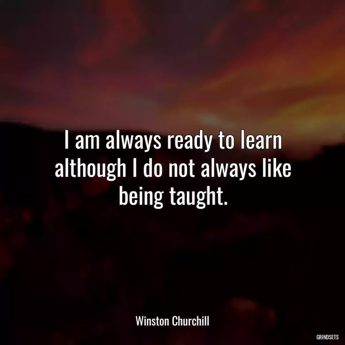 I am always ready to learn although I do not always like being taught.