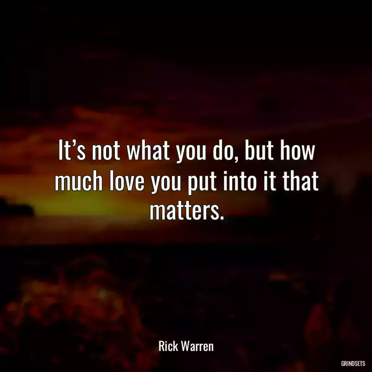 It’s not what you do, but how much love you put into it that matters.