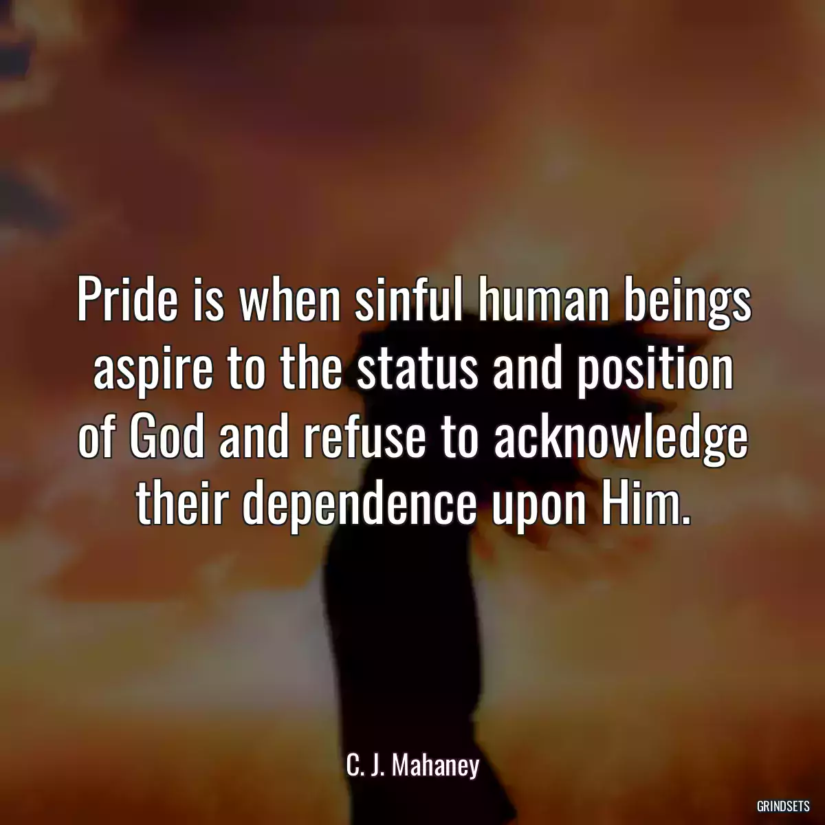 Pride is when sinful human beings aspire to the status and position of God and refuse to acknowledge their dependence upon Him.