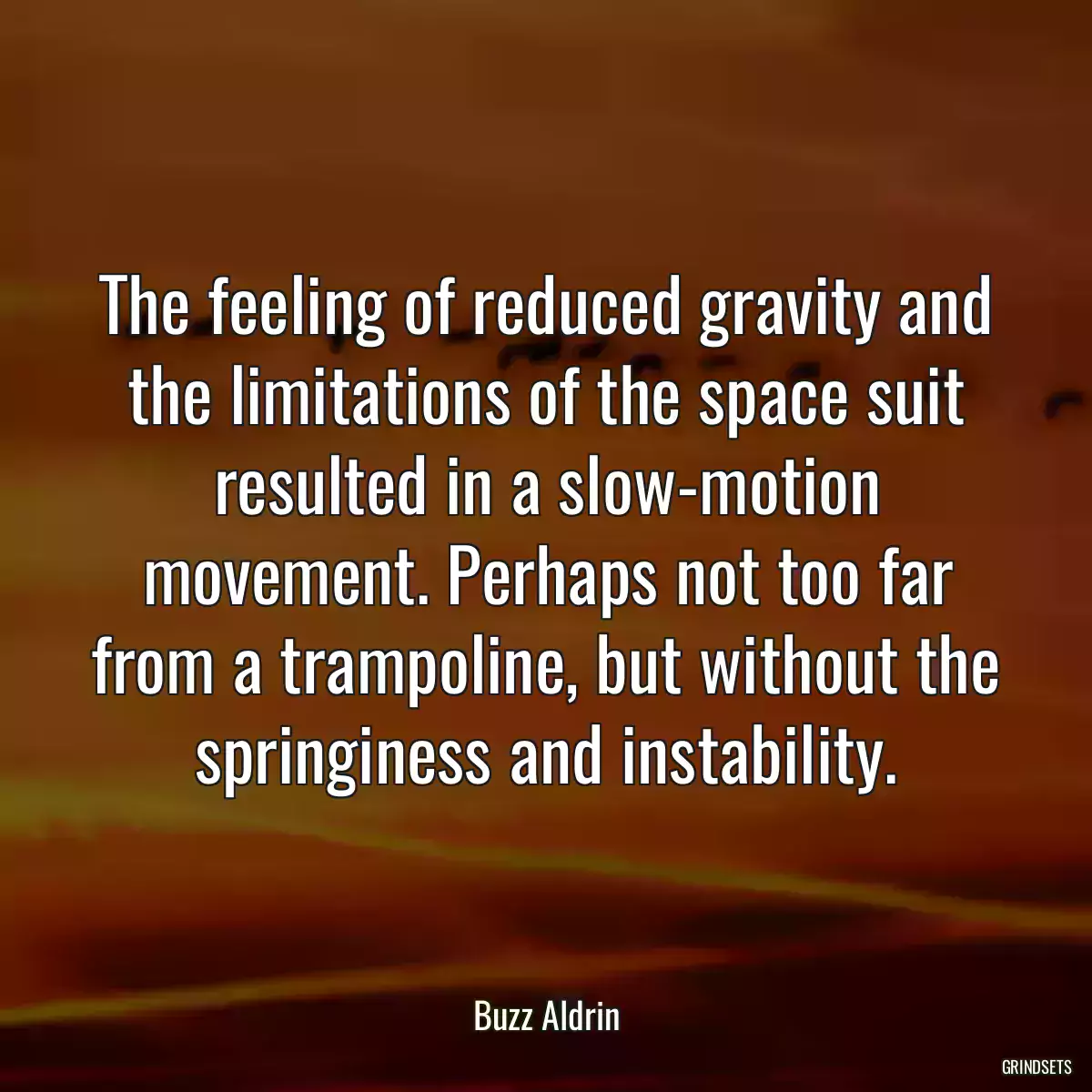 The feeling of reduced gravity and the limitations of the space suit resulted in a slow-motion movement. Perhaps not too far from a trampoline, but without the springiness and instability.