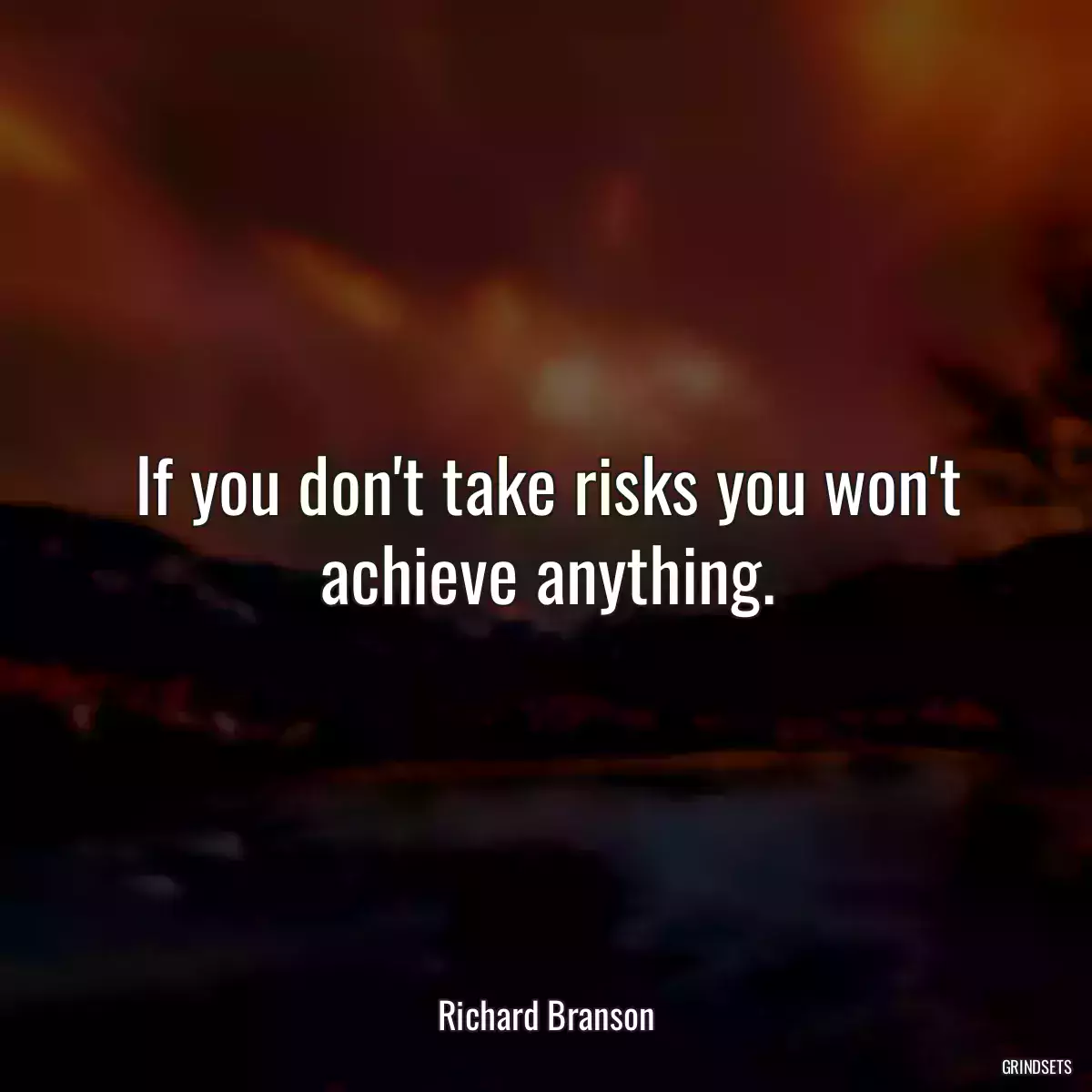 If you don\'t take risks you won\'t achieve anything.